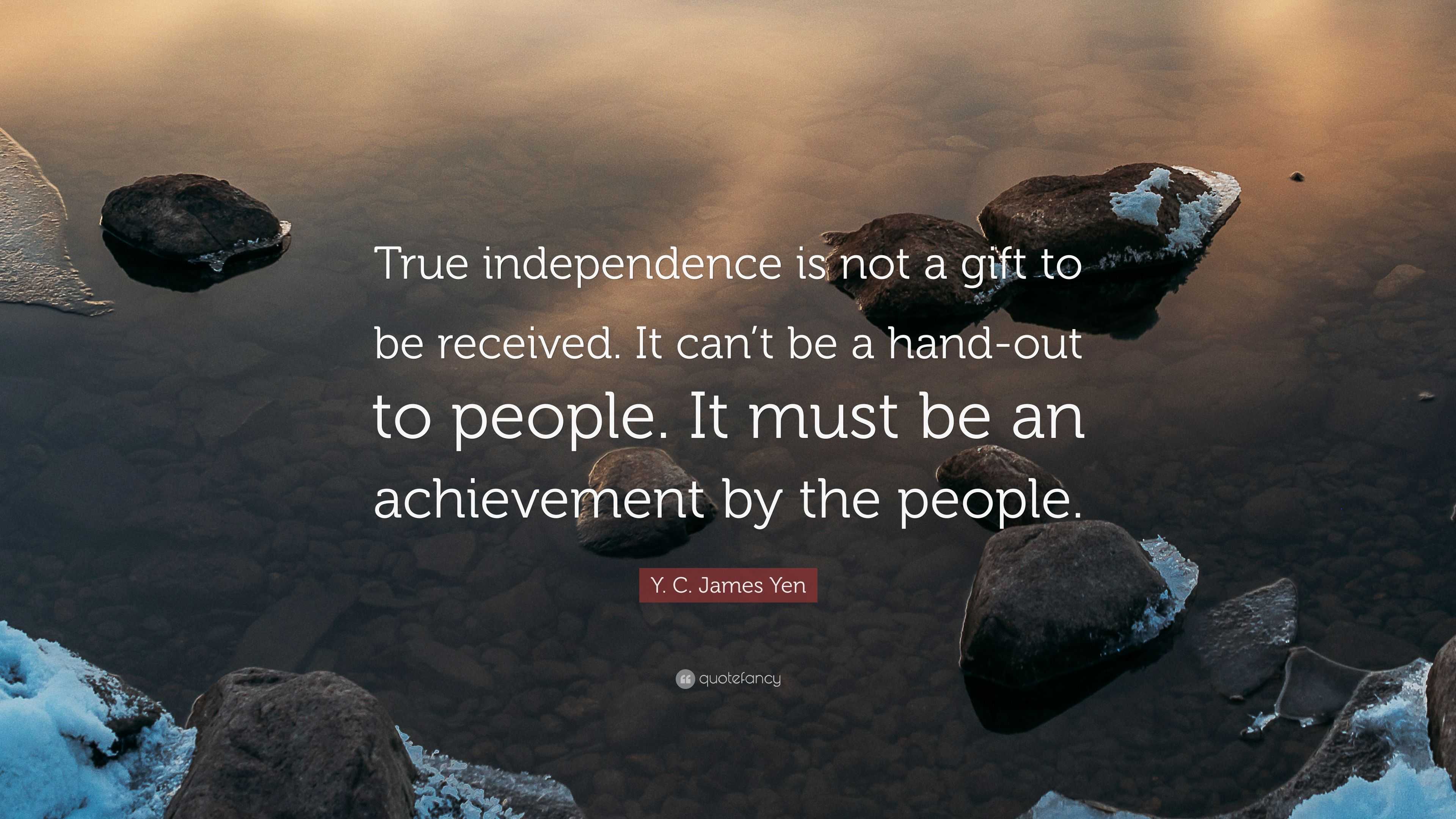 Y C James Yen Quote True Independence Is Not A Gift To Be Received It Can T Be A Hand Out To People It Must Be An Achievement By The Peopl