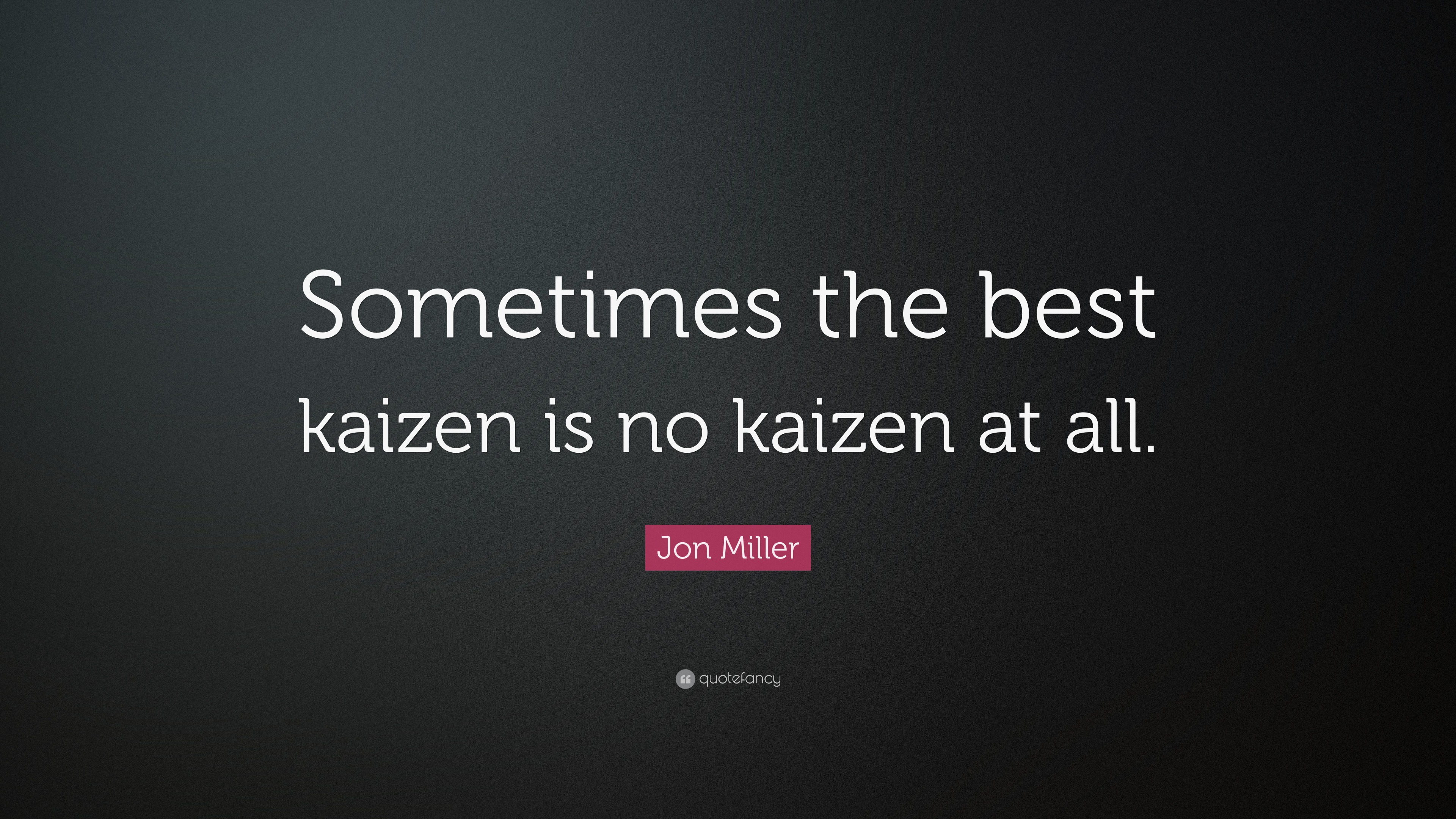 Jon Miller Quote “Sometimes the best kaizen is no kaizen at all.”