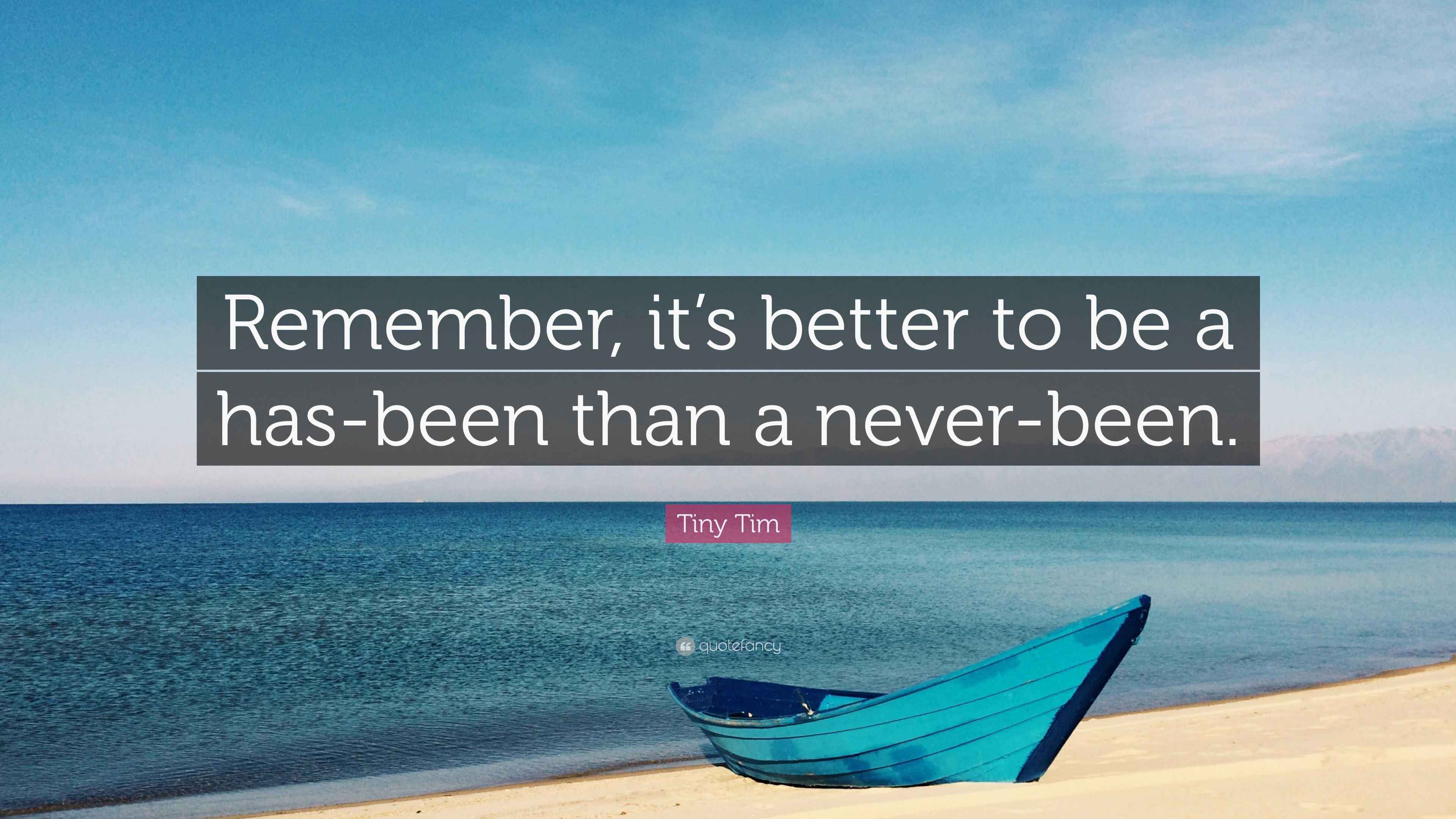 Tiny Tim Quote “Remember, it’s better to be a hasbeen than a neverbeen.”