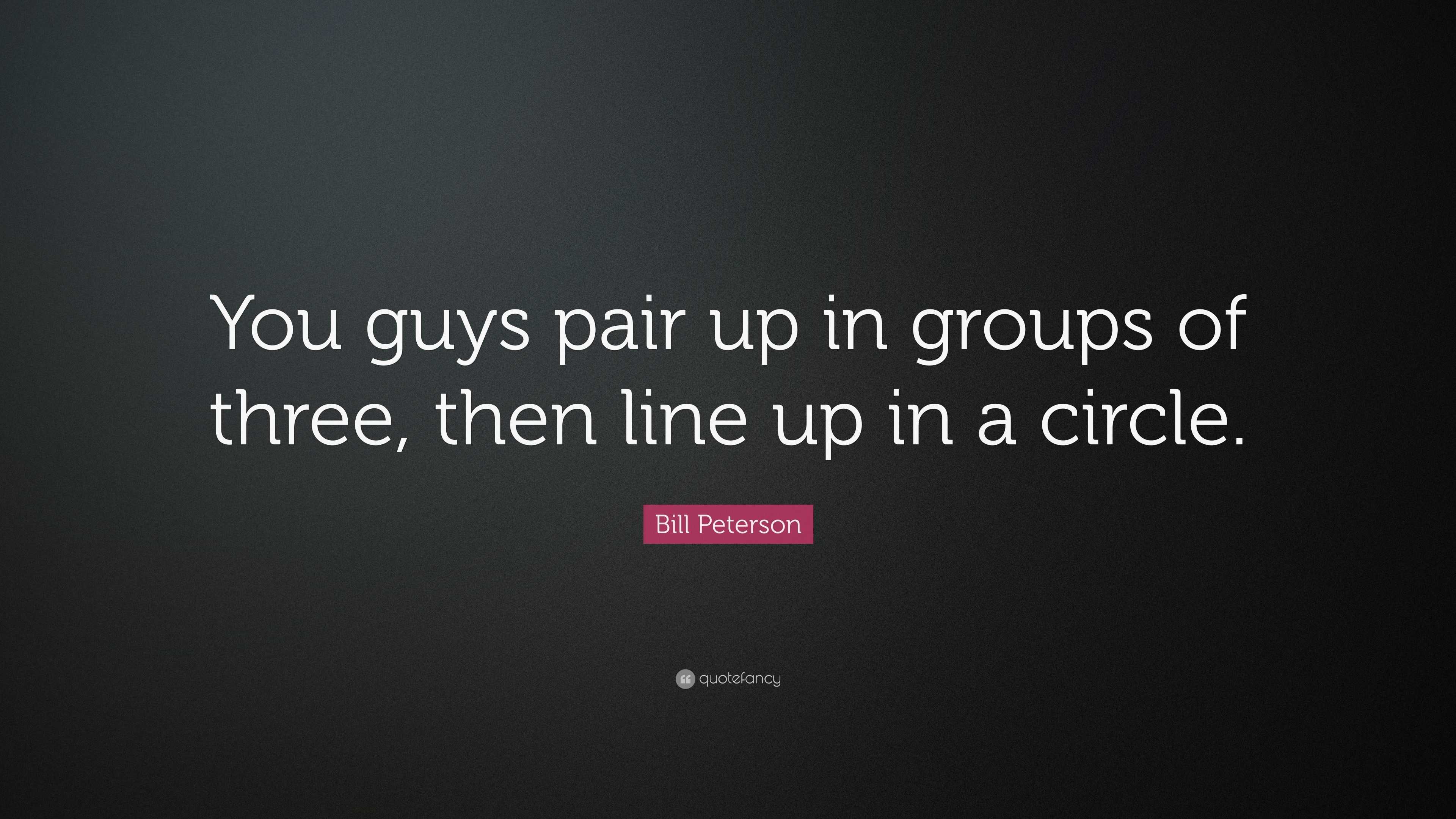 Bill Peterson Quote “You guys pair up in groups of three, then line up