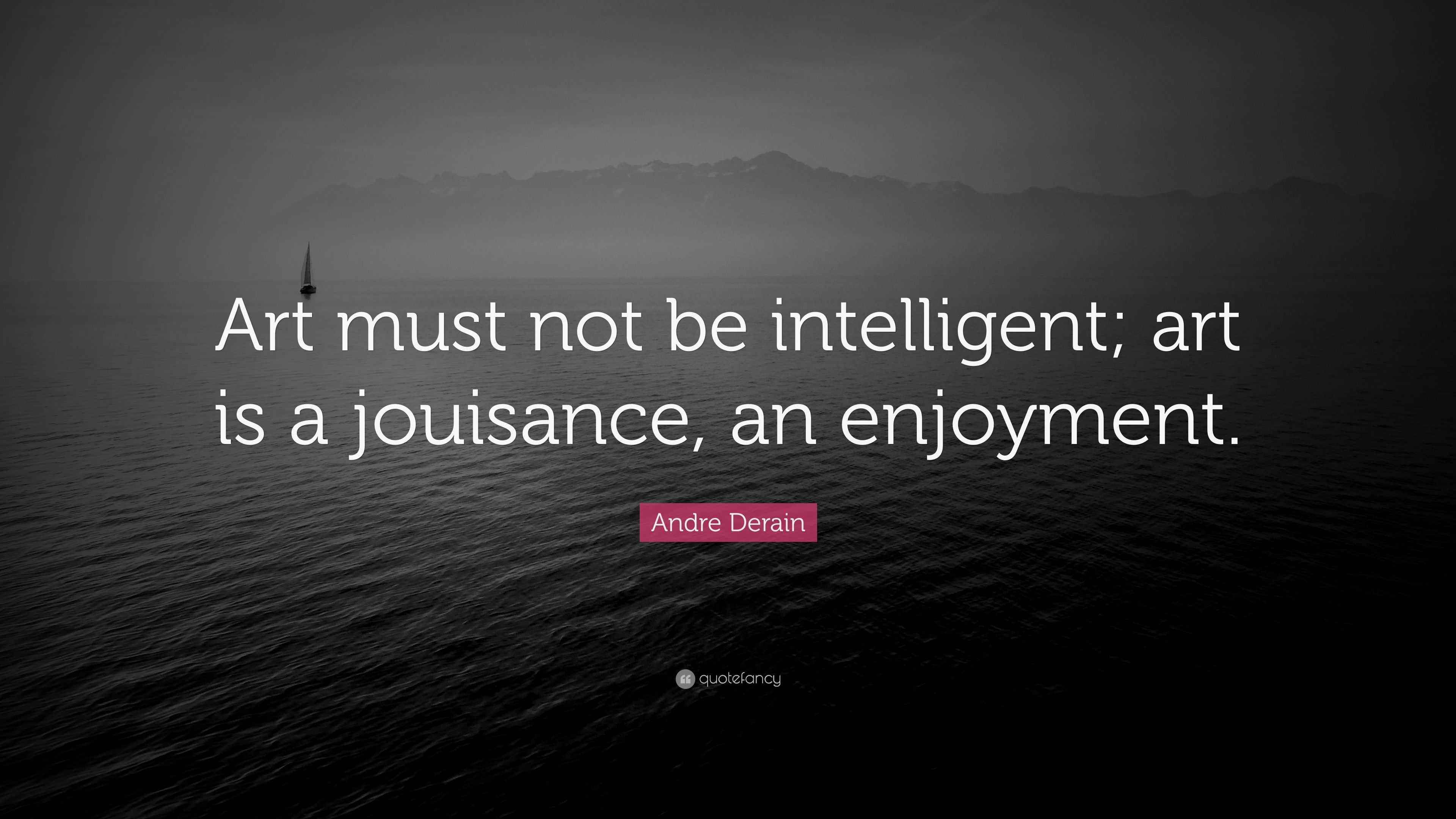 Andre Derain Quote: “Art must not be intelligent; art is a jouisance ...