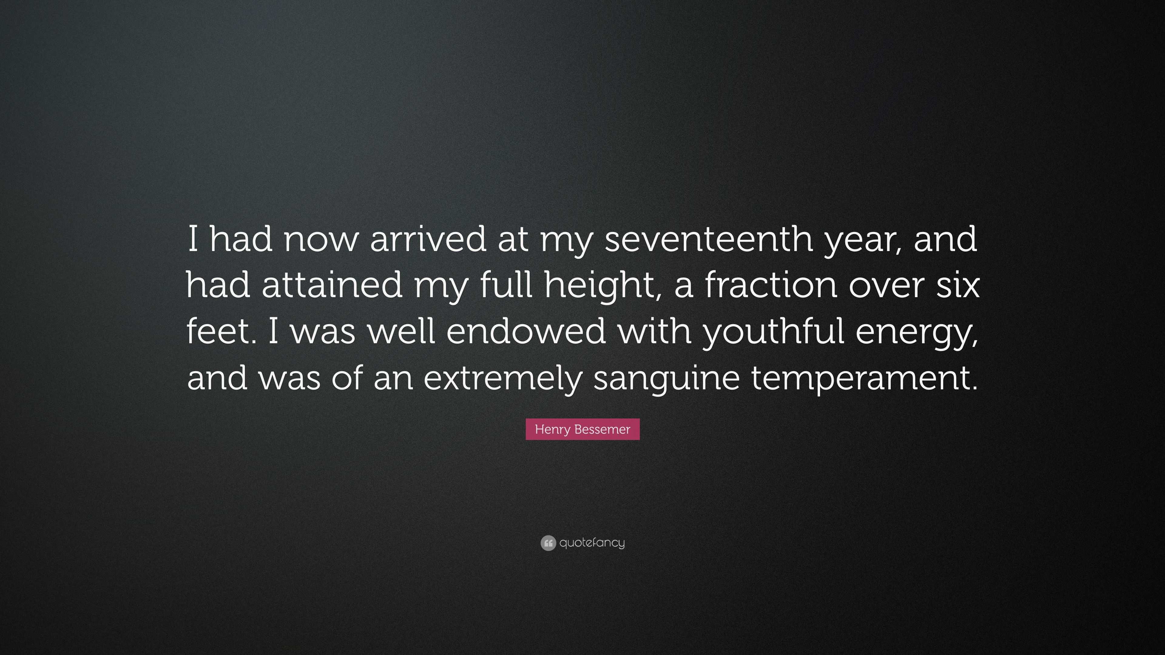 Henry Bessemer Quote: “I had now arrived at my seventeenth year, and had  attained my full height, a fraction over six feet. I was well endowed ...”