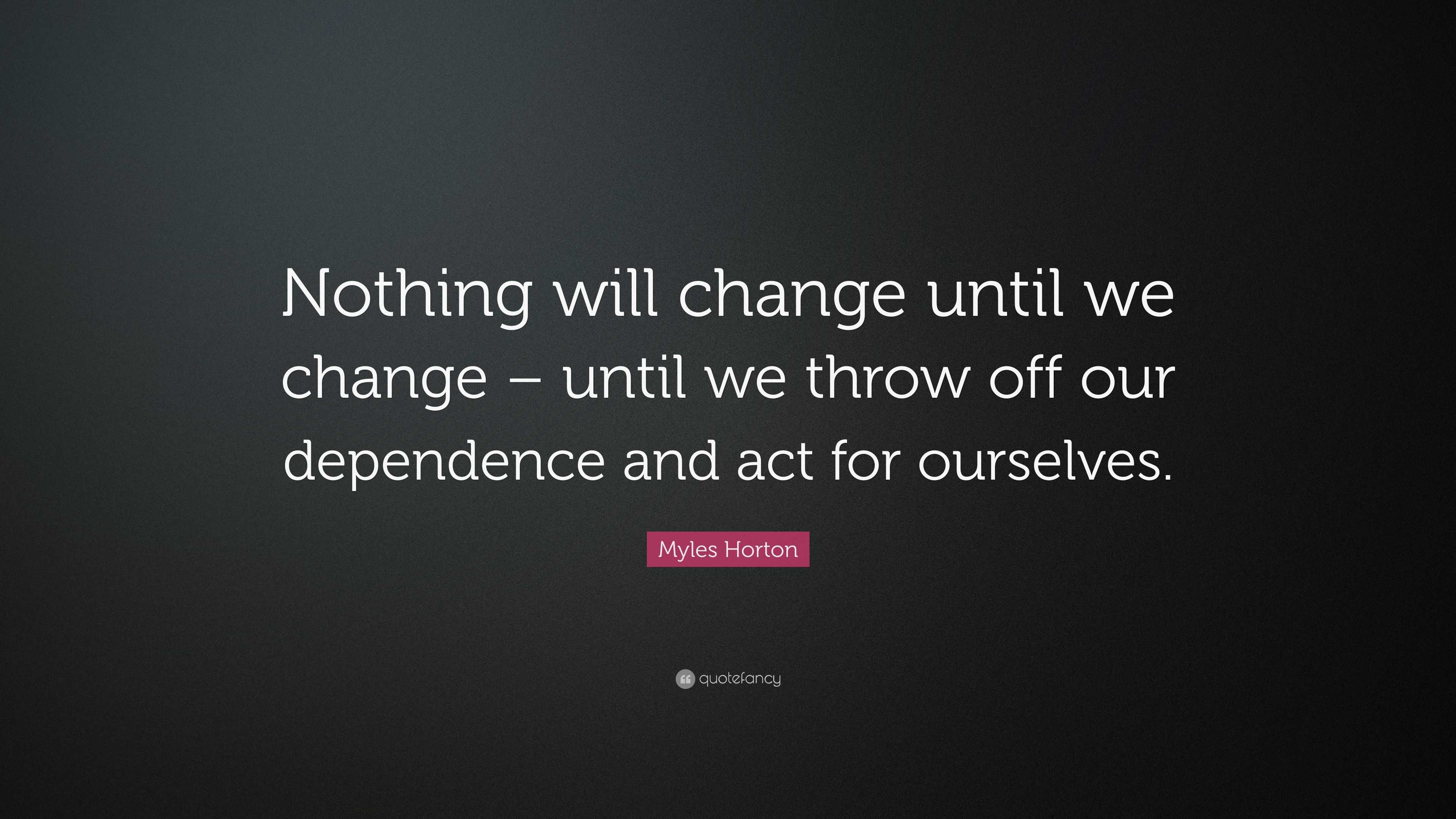 Myles Horton Quote: “Nothing will change until we change – until we ...