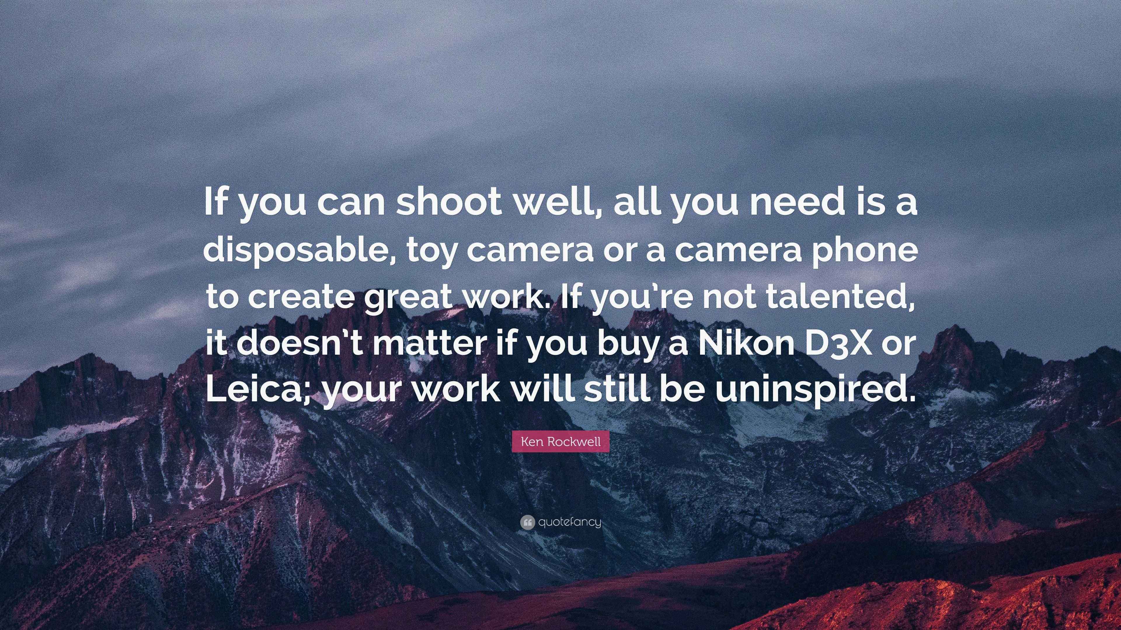 Ken Rockwell Quote “If you can shoot well, all you need is a