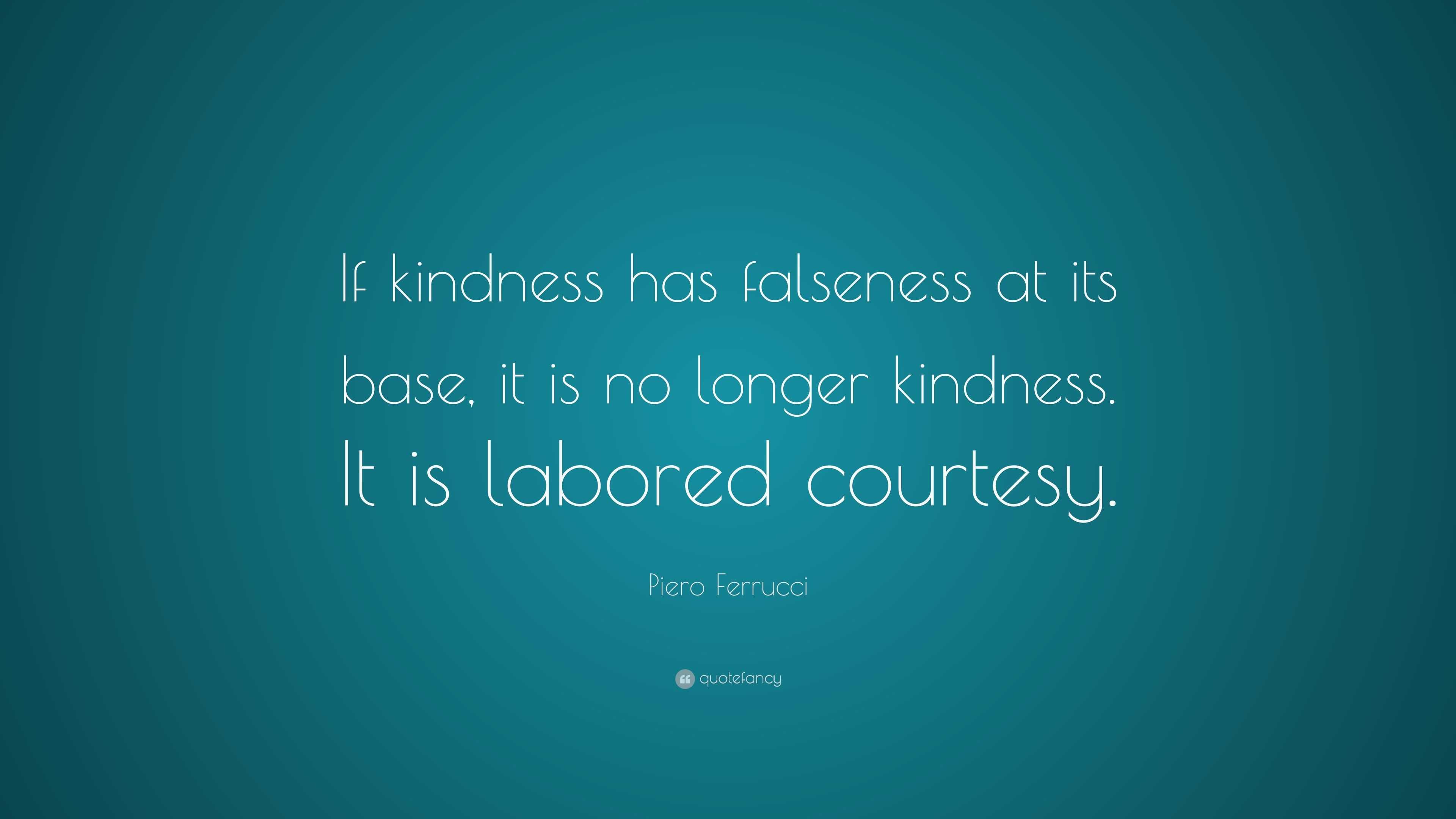 Piero Ferrucci Quote: “If kindness has falseness at its base, it is no ...