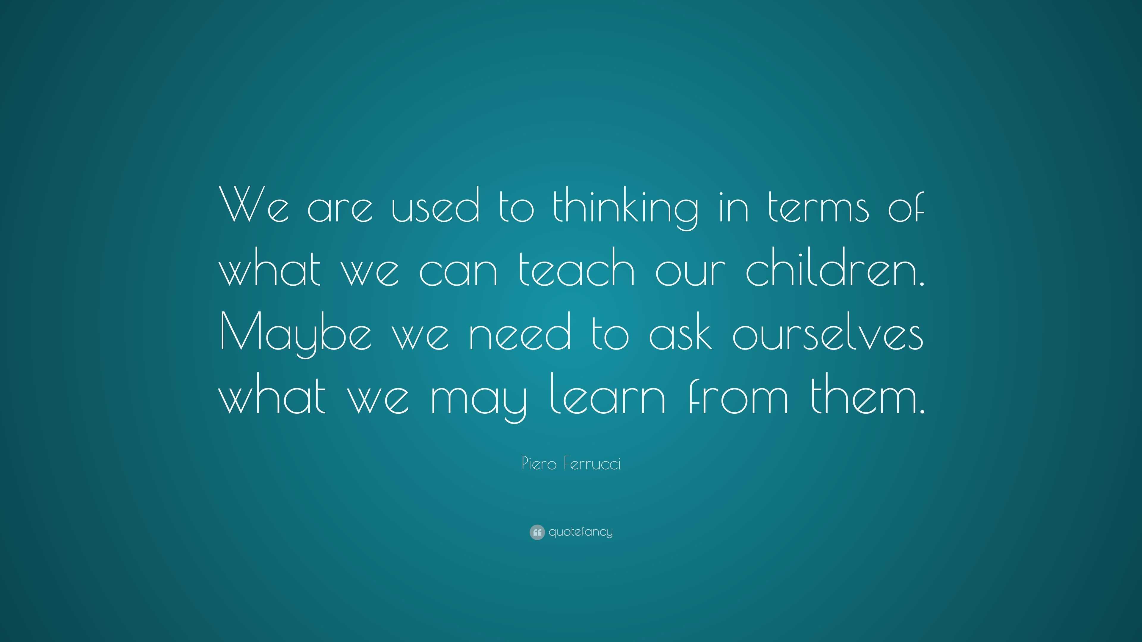 Piero Ferrucci Quote: “We are used to thinking in terms of what we can ...