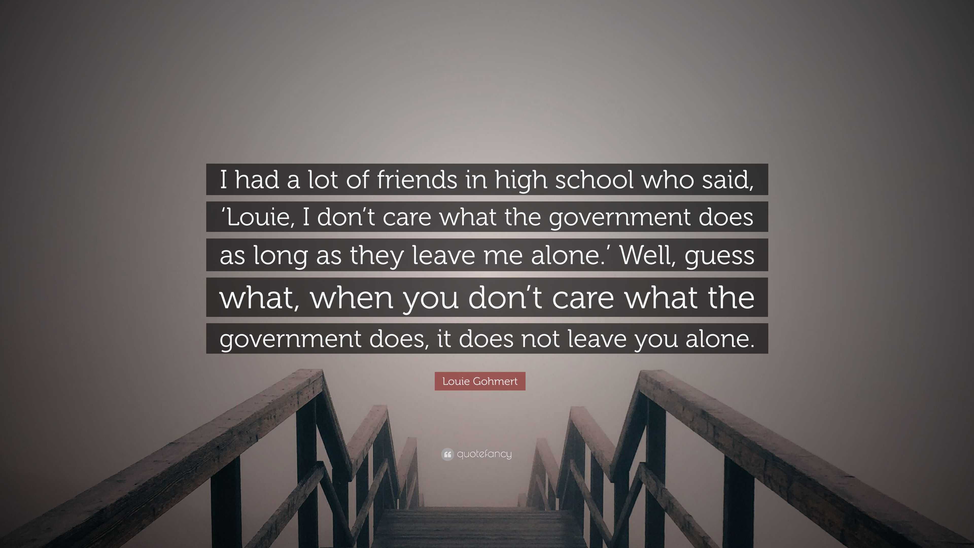 Louie Gohmert Quote: “I had a lot of friends in high school who 'Louie, I don't care what the government does as long as they leave me a...”