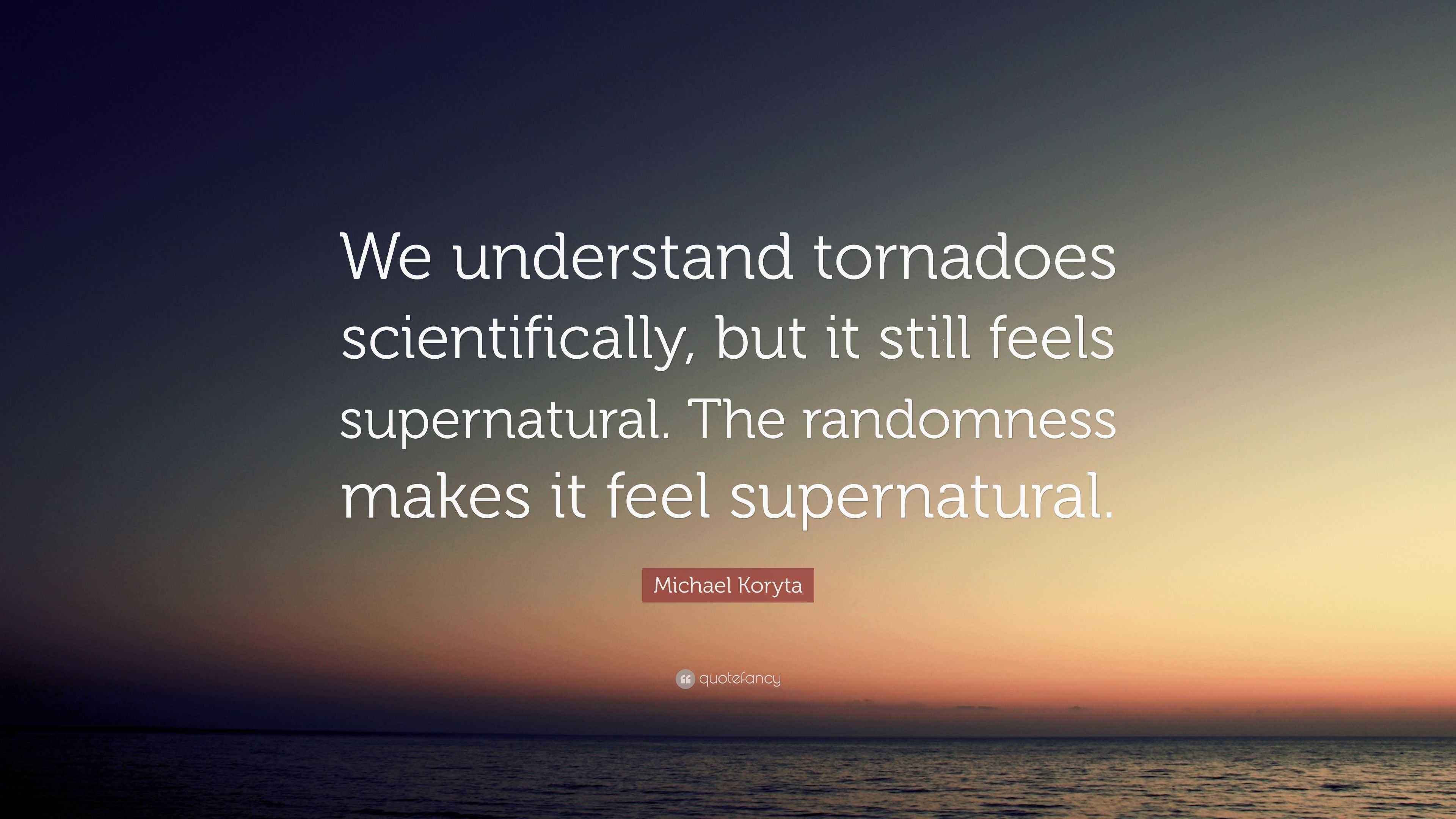 Michael Koryta Quote “We understand tornadoes scientifically, but it