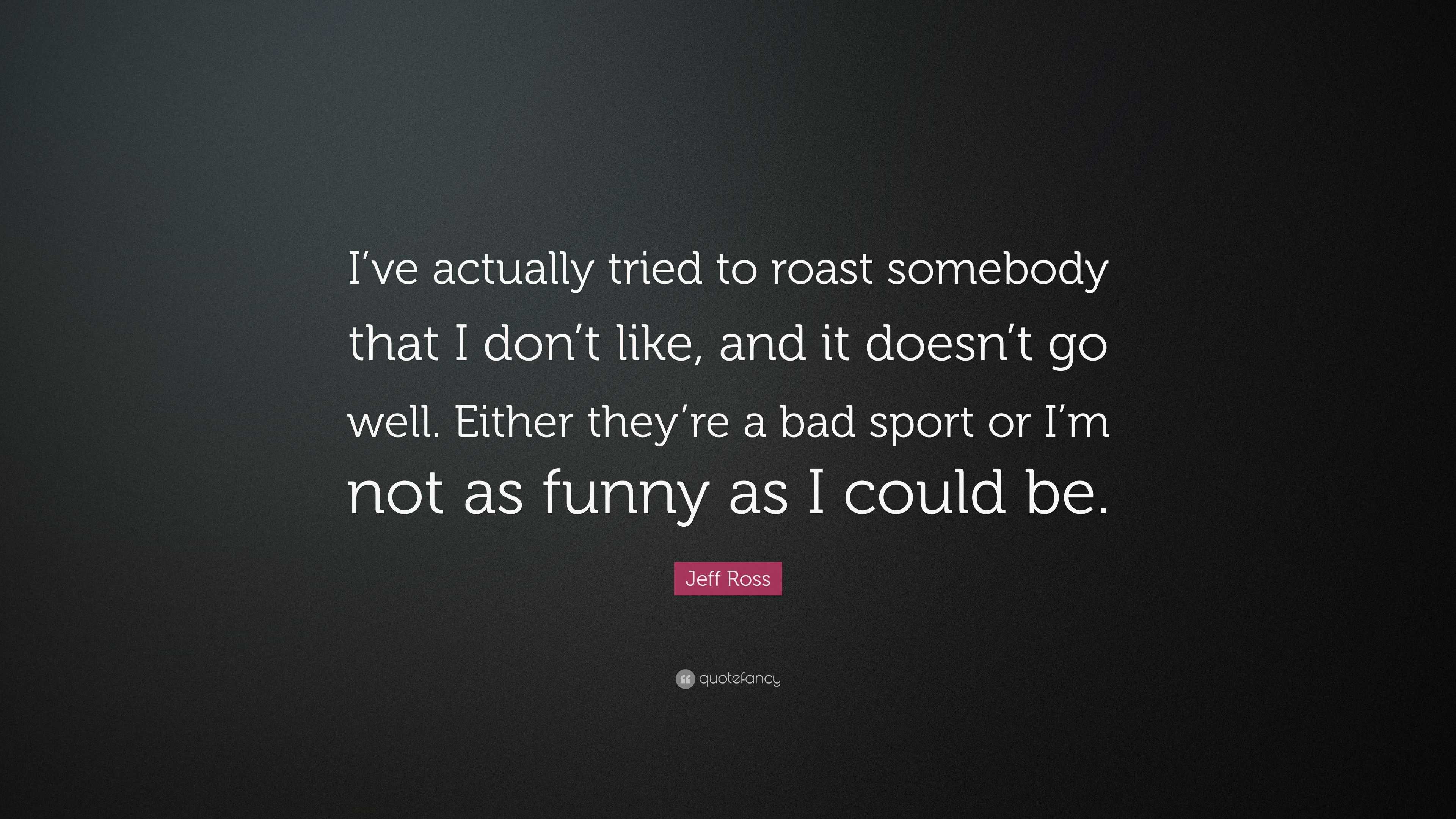 Jeff Ross Quote I Ve Actually Tried To Roast Somebody That I Don T Like And It Doesn T Go Well Either They Re A Bad Sport Or I M Not A 7 Wallpapers Quotefancy