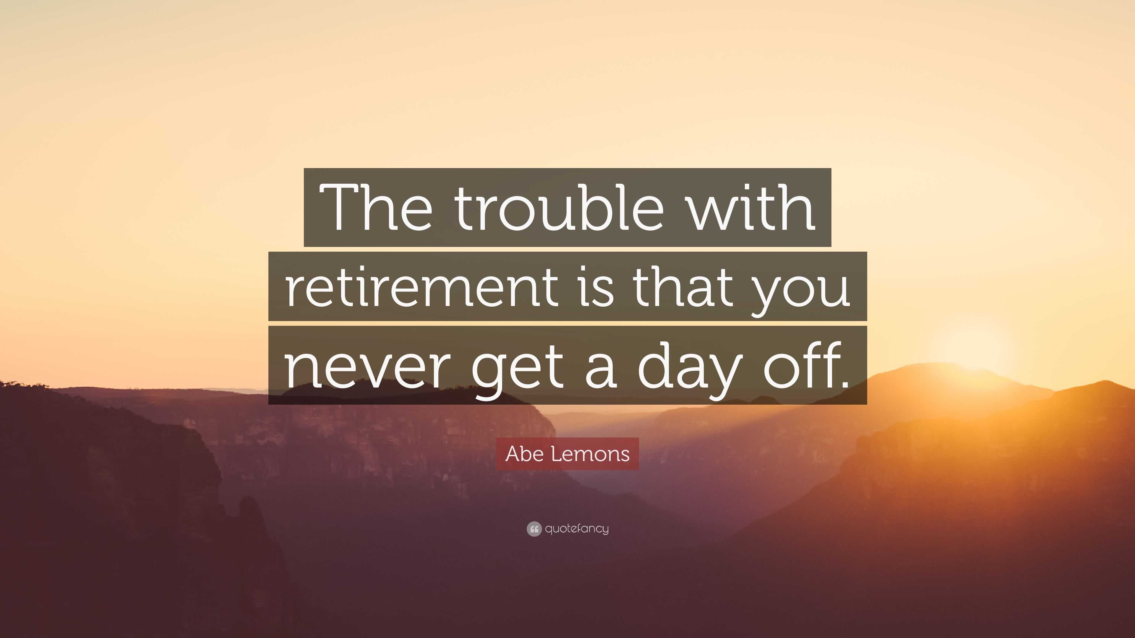 Abe Lemons Quote: “The trouble with retirement is that you never get a ...