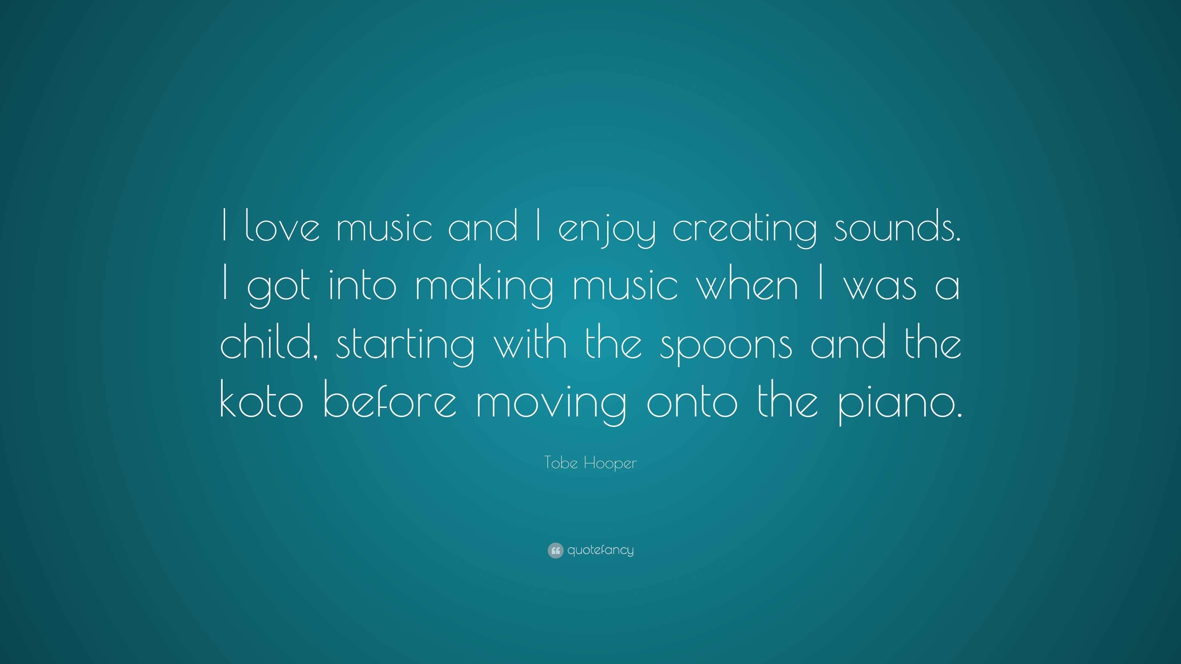 Tobe Hooper Quote: “I love music and I enjoy creating sounds. I got into  making music when I was a child, starting with the spoons and the k...”