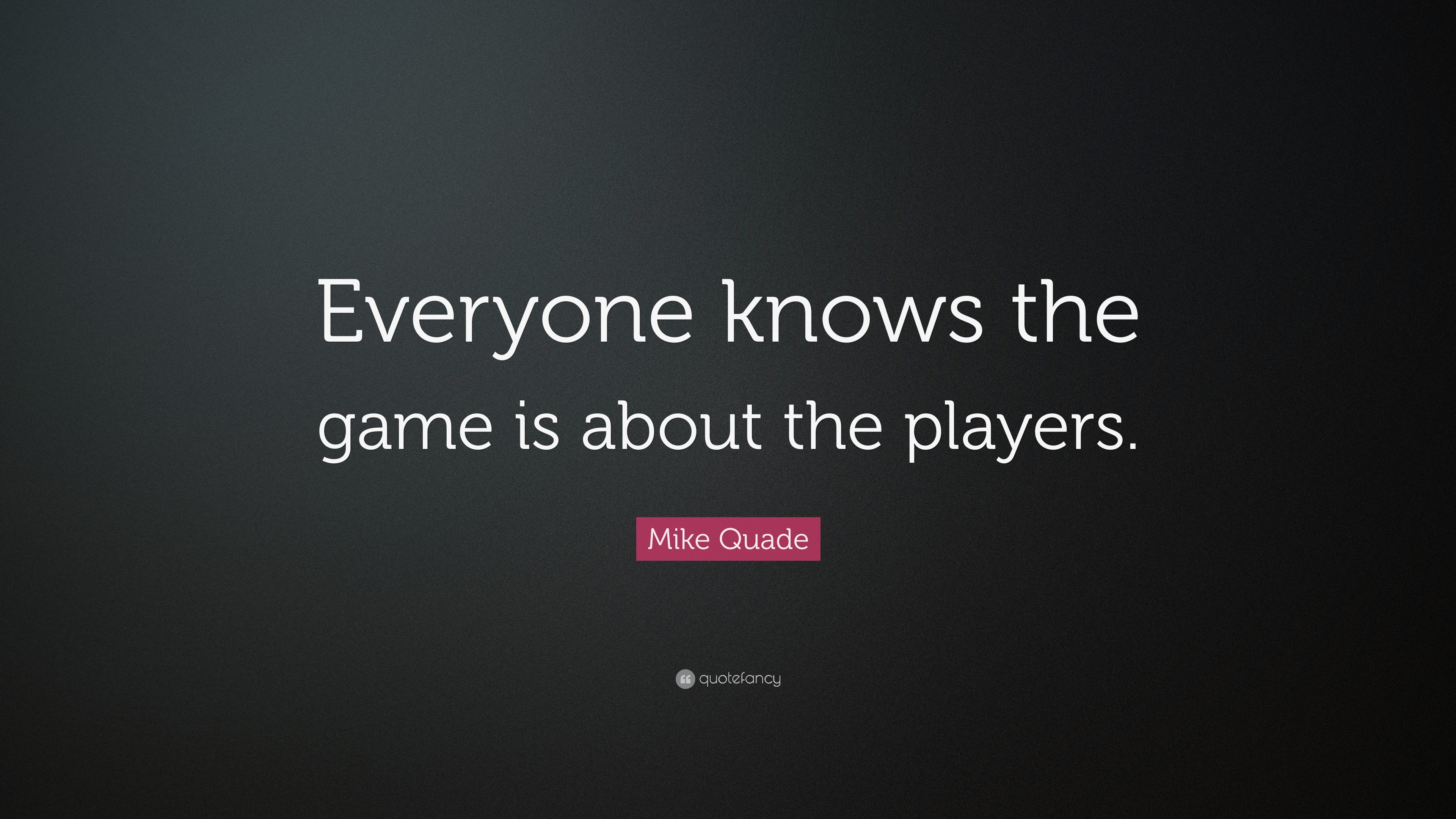 Mike Quade Quote: “Everyone Knows The Game Is About The Players.”