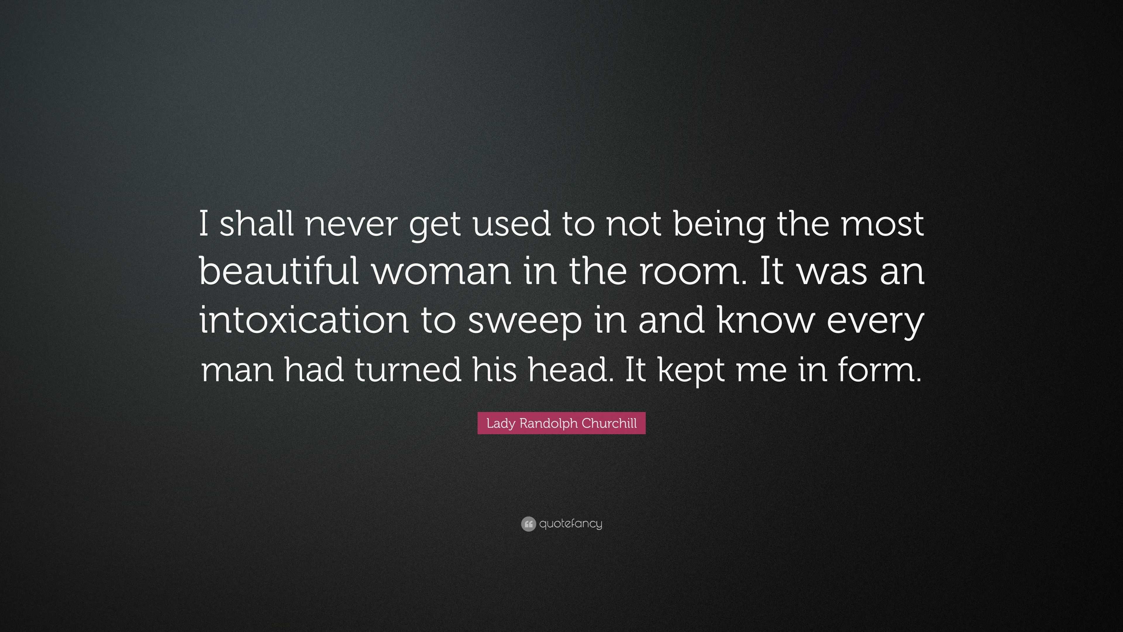 Lady Randolph Churchill Quote: “I shall never get used to not being the most  beautiful woman in the room. It was an intoxication to sweep in and know  ev...”