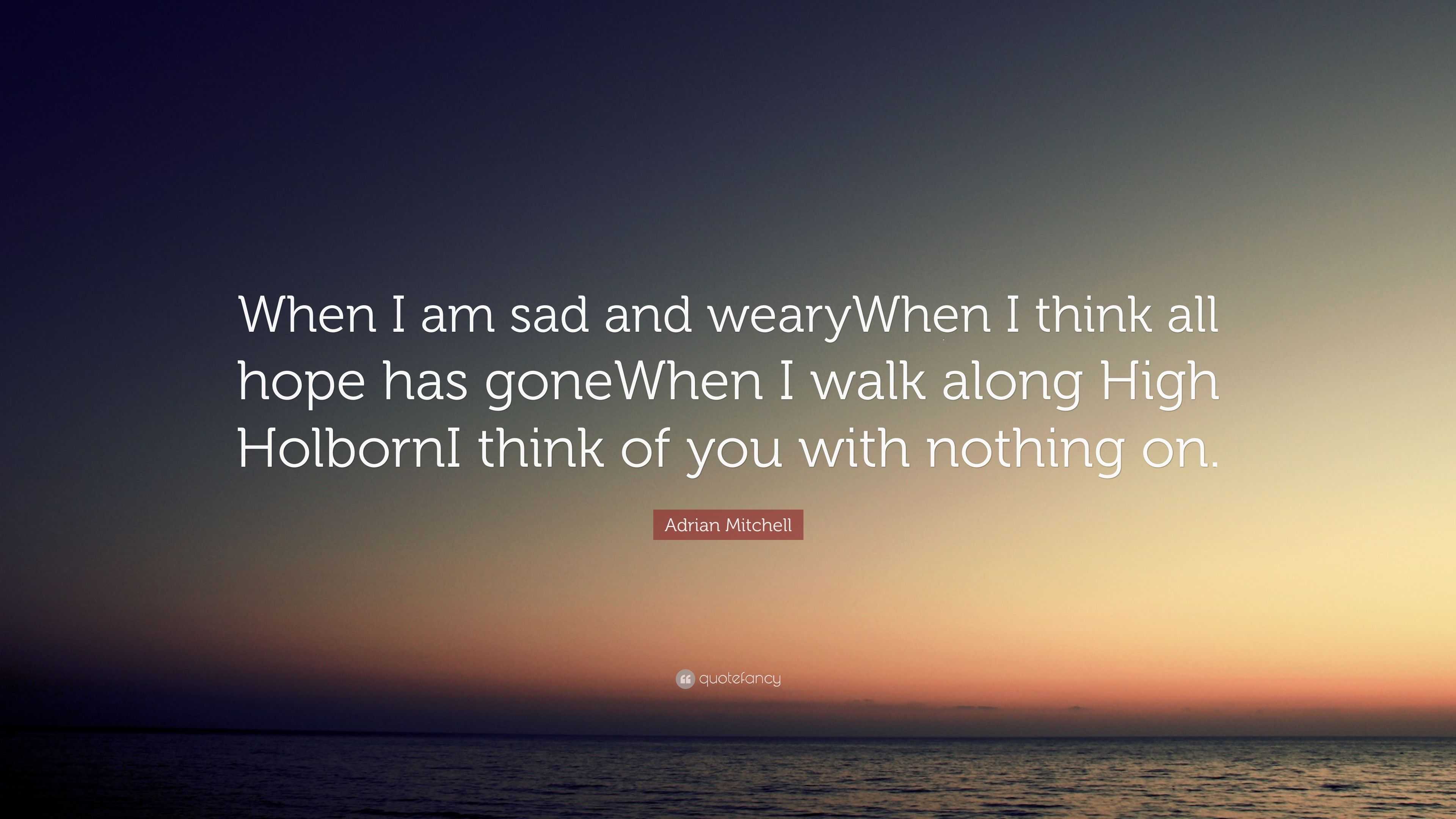 Adrian Mitchell Quote: “When I am sad and wearyWhen I think all hope ...