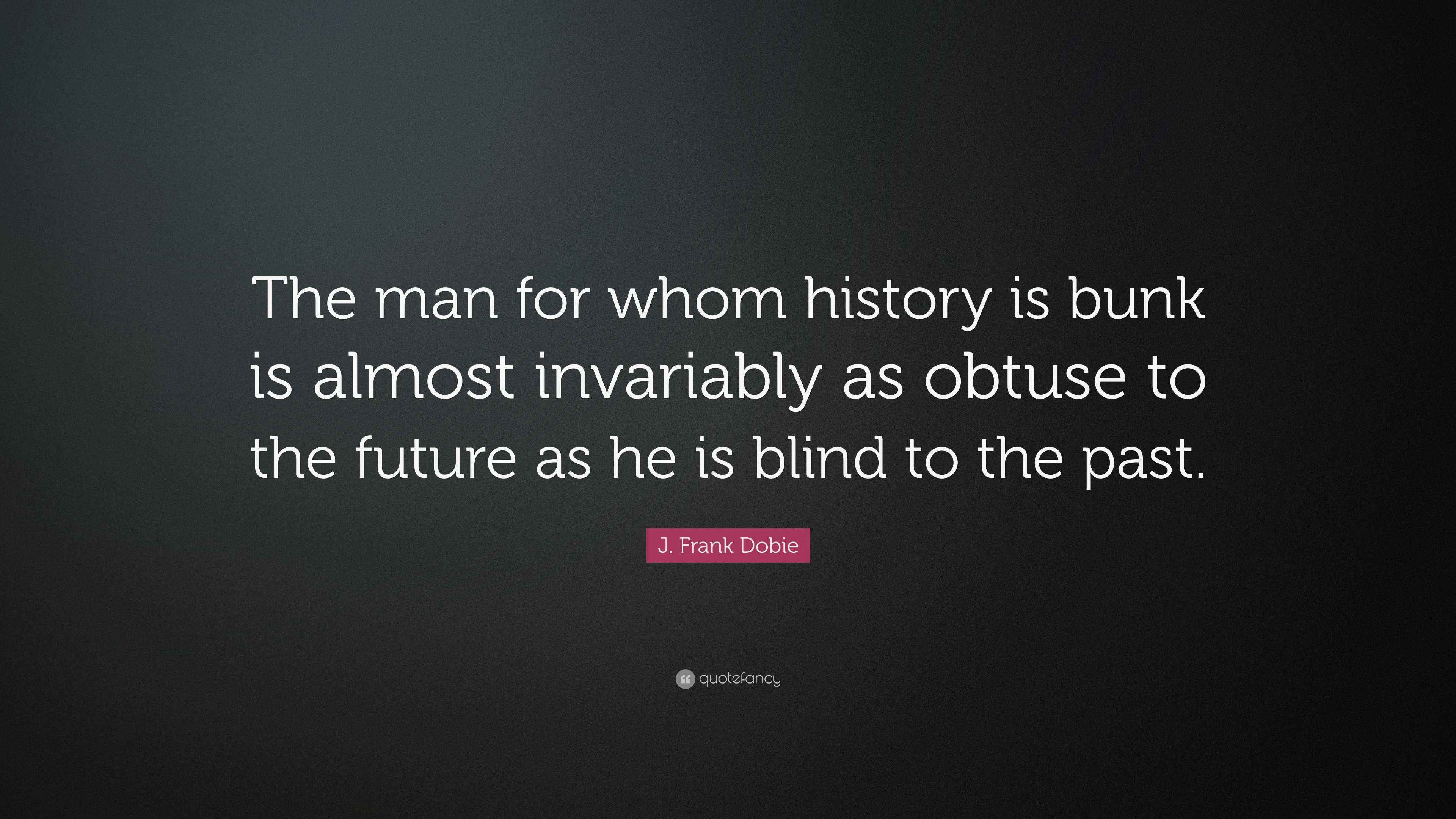 J. Frank Dobie Quote “The man for whom history is bunk is almost