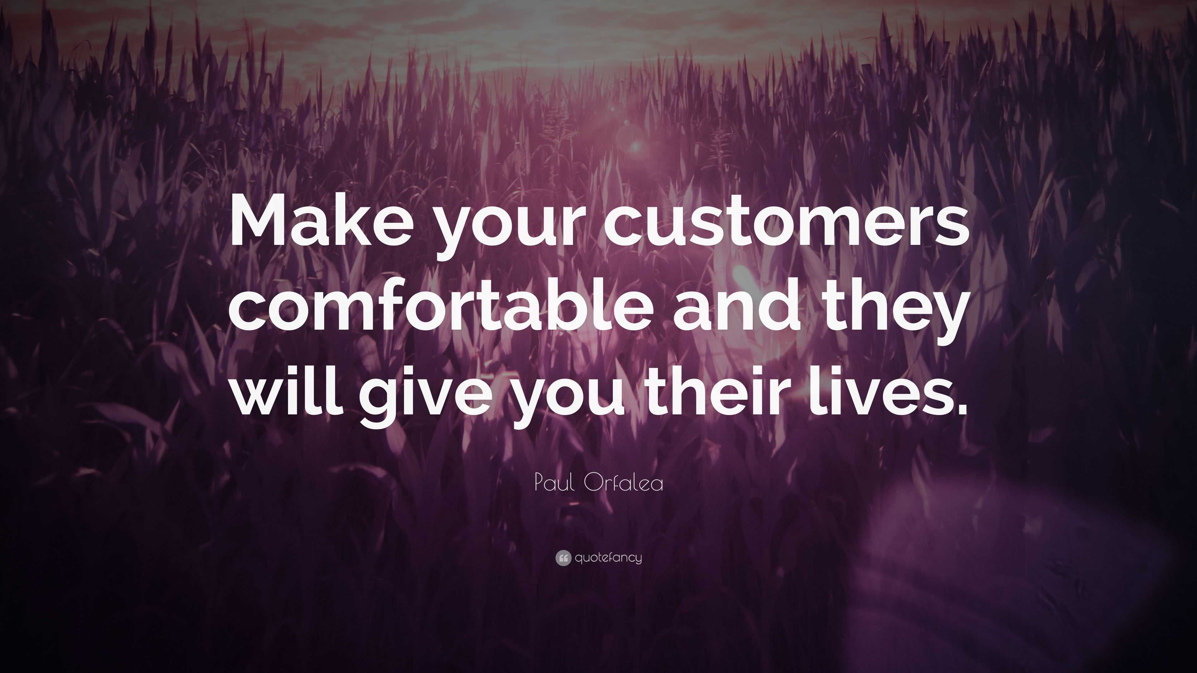 Paul Orfalea Quote: “Make your customers comfortable and they will give ...