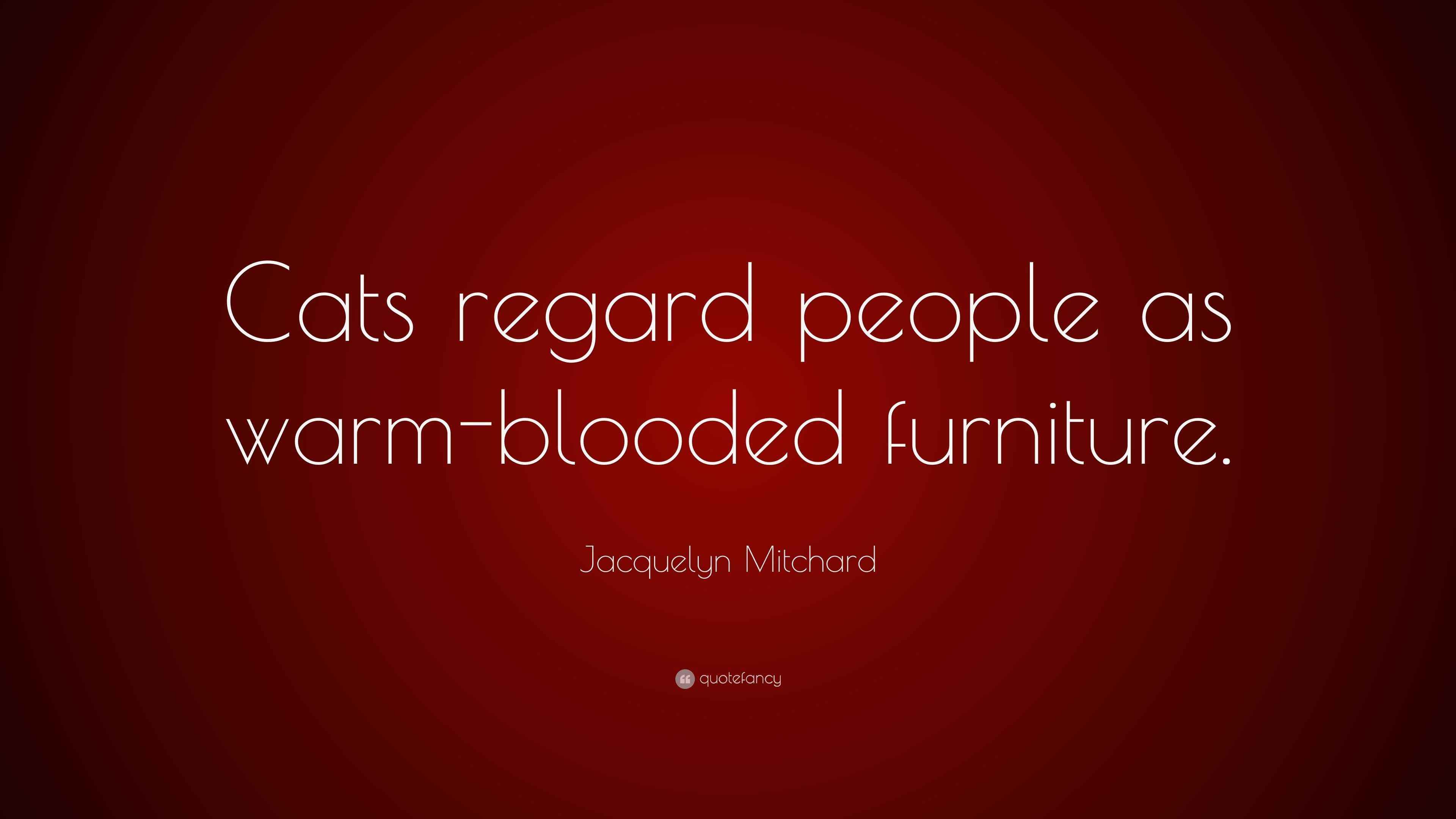 Jacquelyn Mitchard Quote “Cats regard people as warmblooded furniture.”