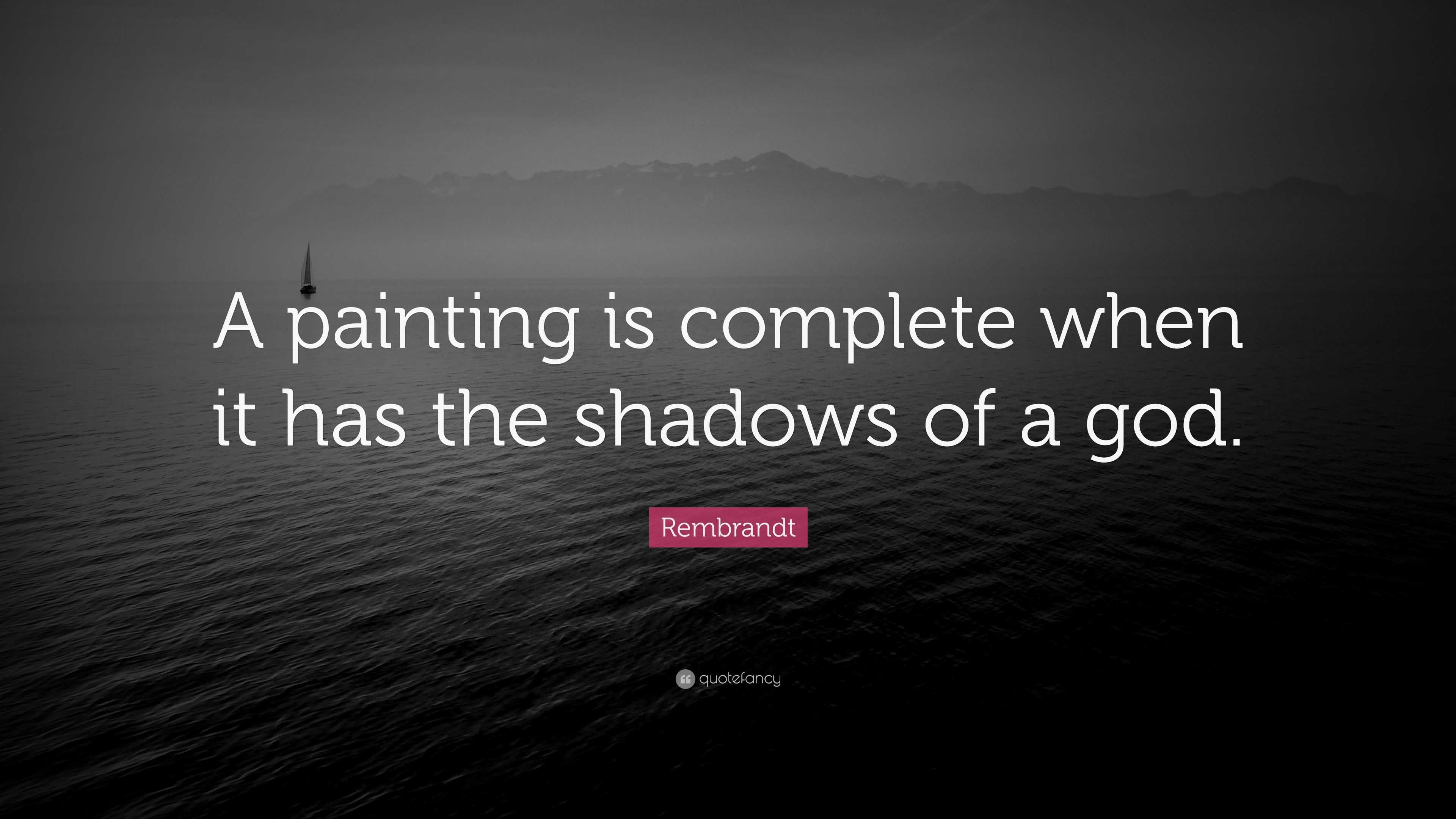 Rembrandt Quote “A painting is complete when it has the shadows of a god.”