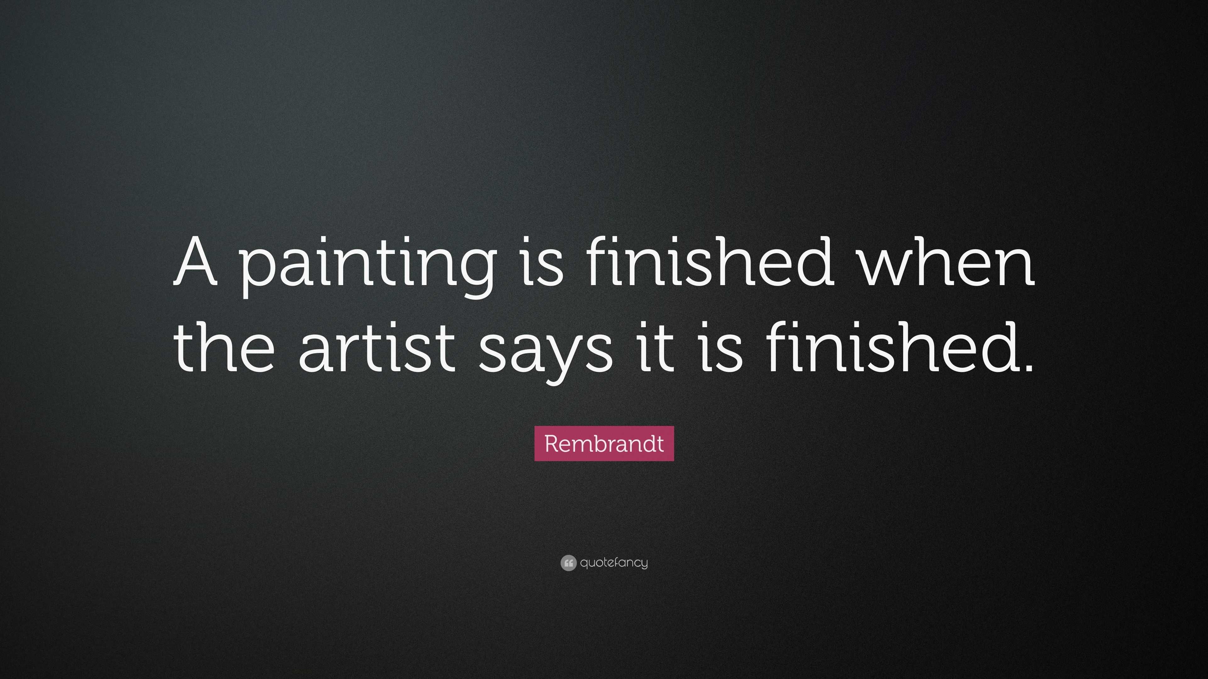 Rembrandt Quote “A painting is finished when the artist says it is