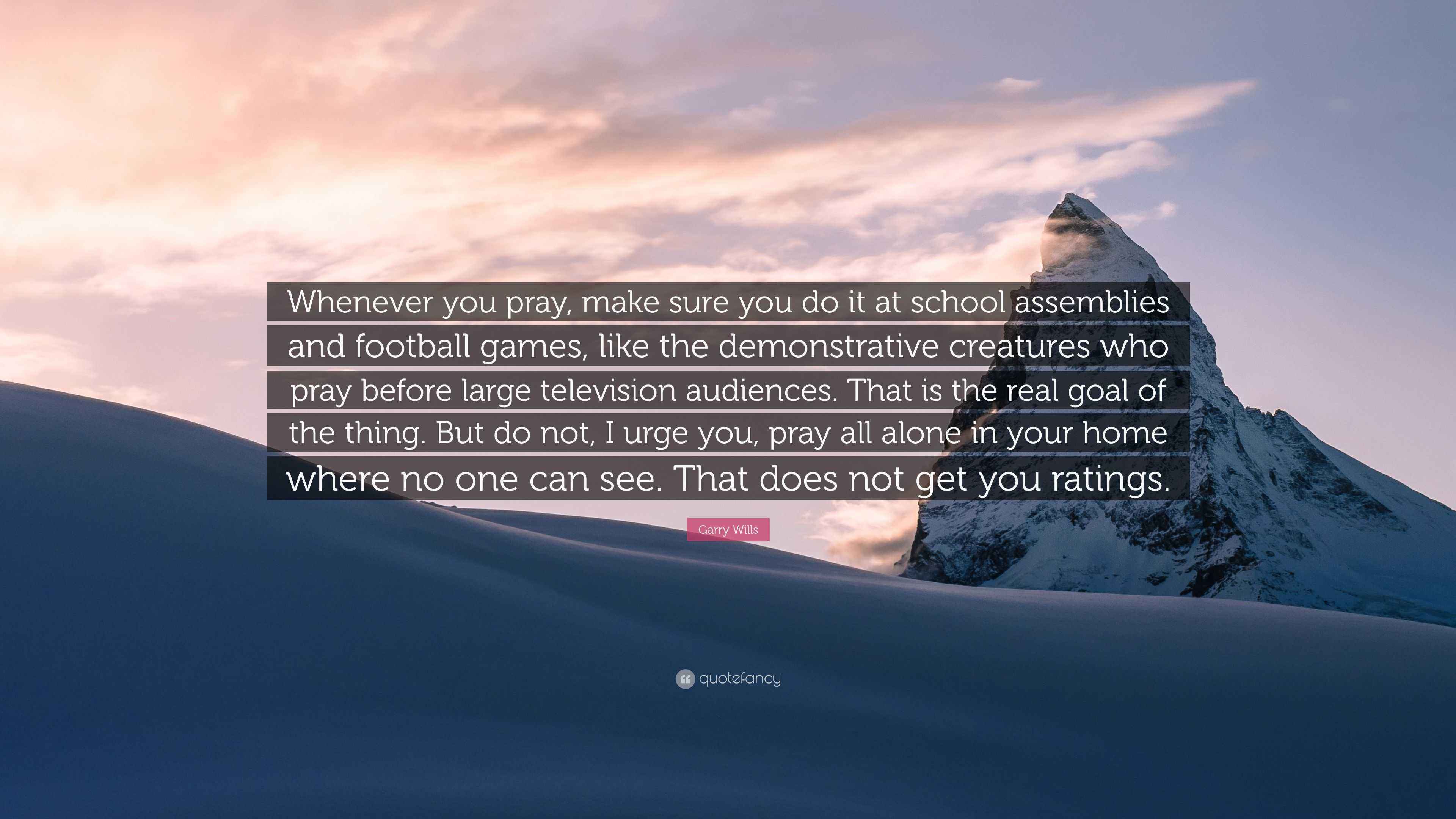 Garry Wills Quote: “Whenever you pray, make sure you do it at school  assemblies and football games, like the demonstrative creatures who pra...”