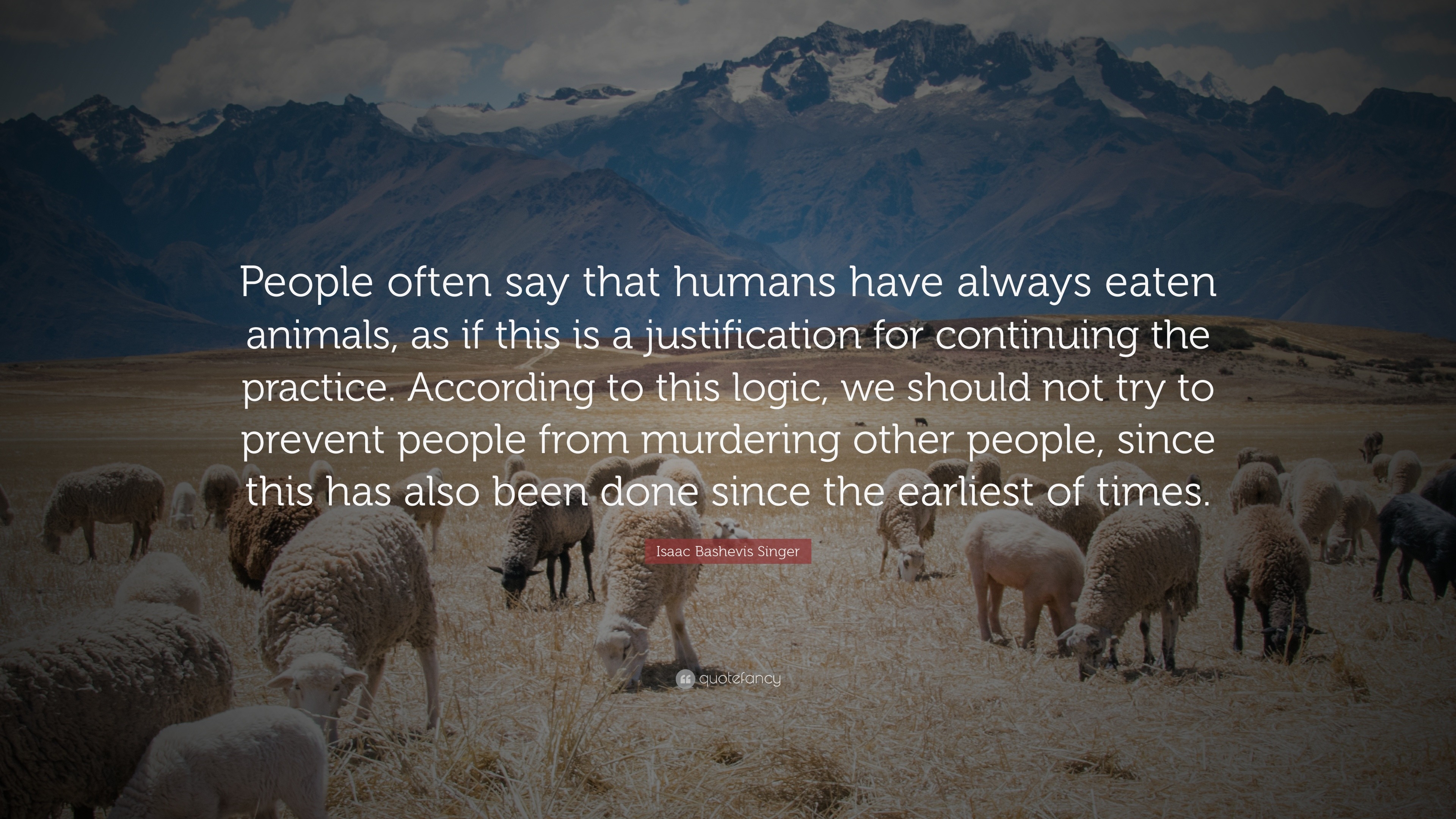 Isaac Bashevis Singer Quote: “People often say that humans have always  eaten animals, as if this is a justification for continuing the practice.  Accor...”