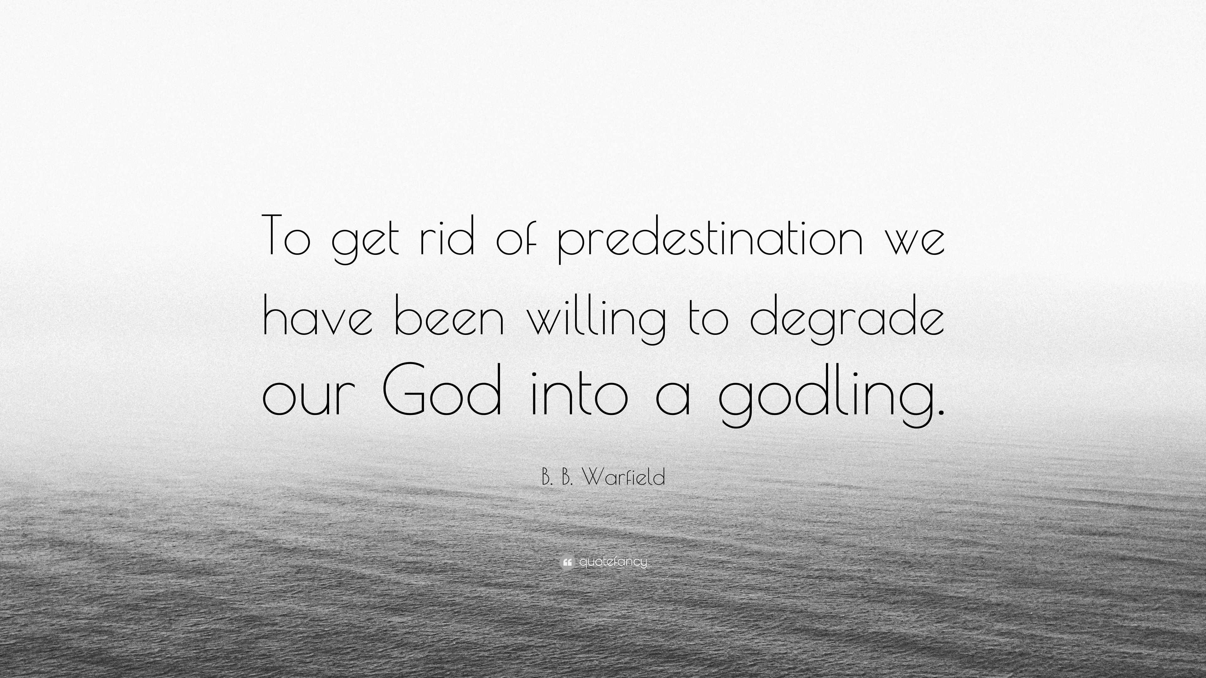 B. B. Warfield Quote: “To Get Rid Of Predestination We Have Been ...