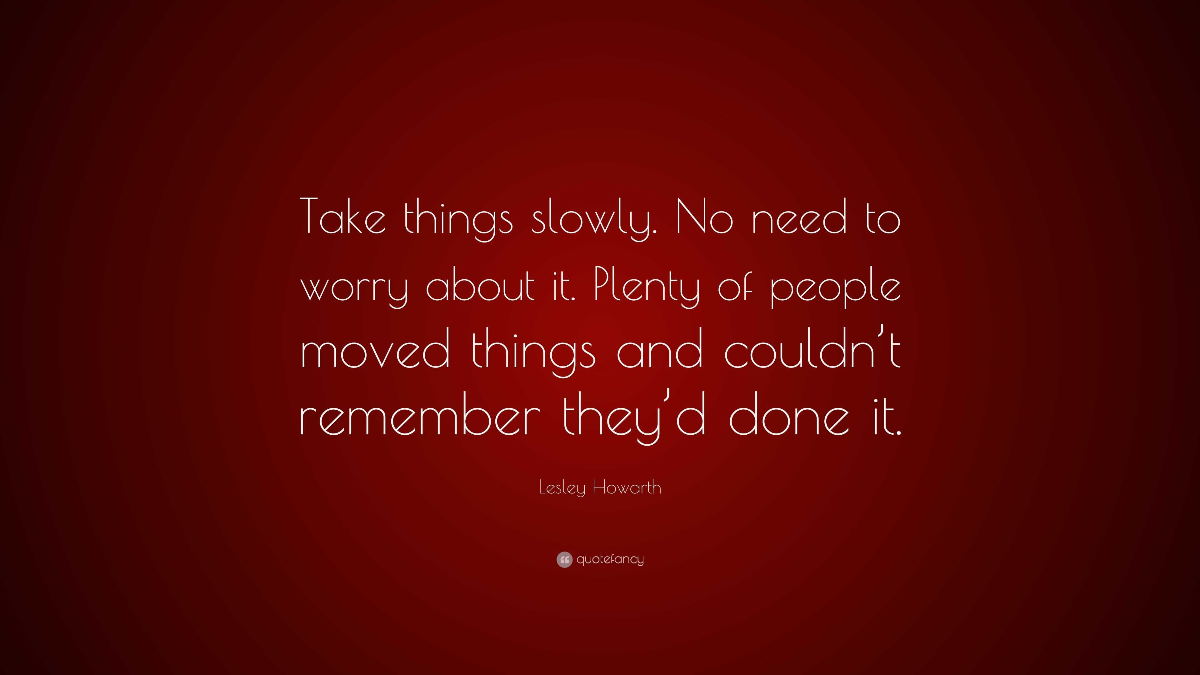 Lesley Howarth Quote Take Things Slowly No Need To Worry About It Plenty Of People Moved