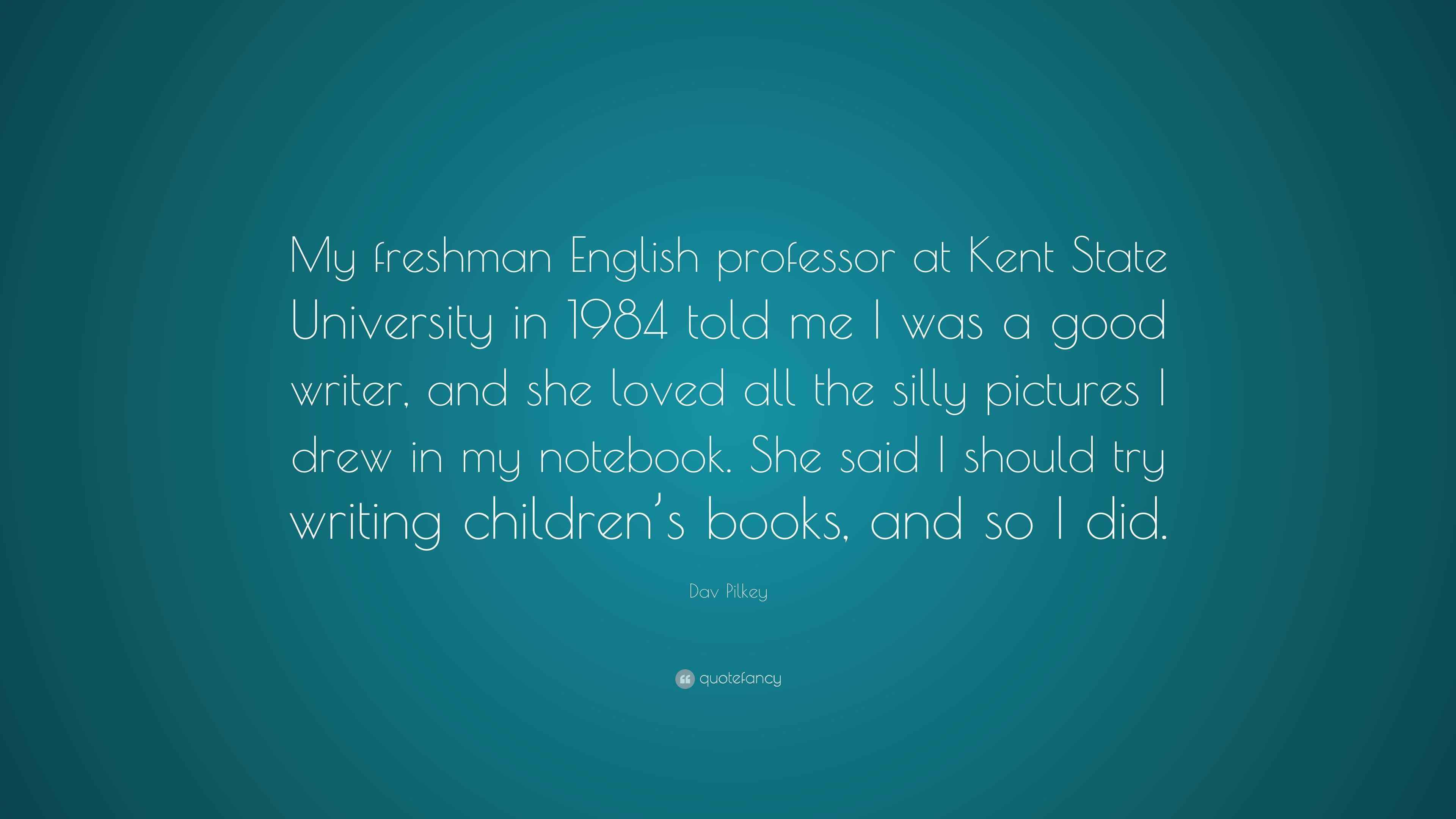 Dav Pilkey Quote: “My freshman English professor at Kent State University  in 1984 told me I was a good writer, and she loved all the silly...”, image size:3840x2160