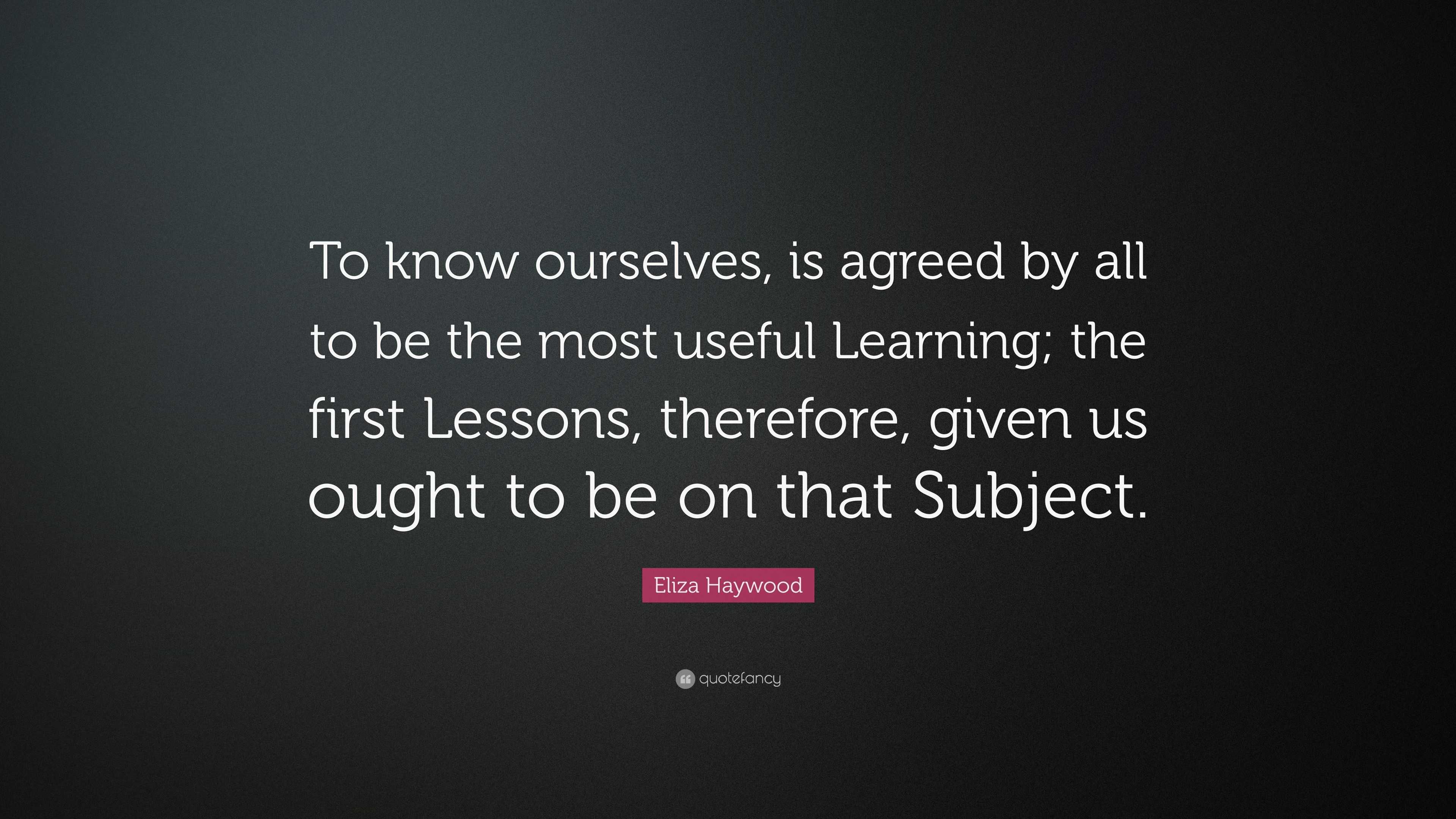 Eliza Haywood Quote: “To know ourselves, is agreed by all to be the ...