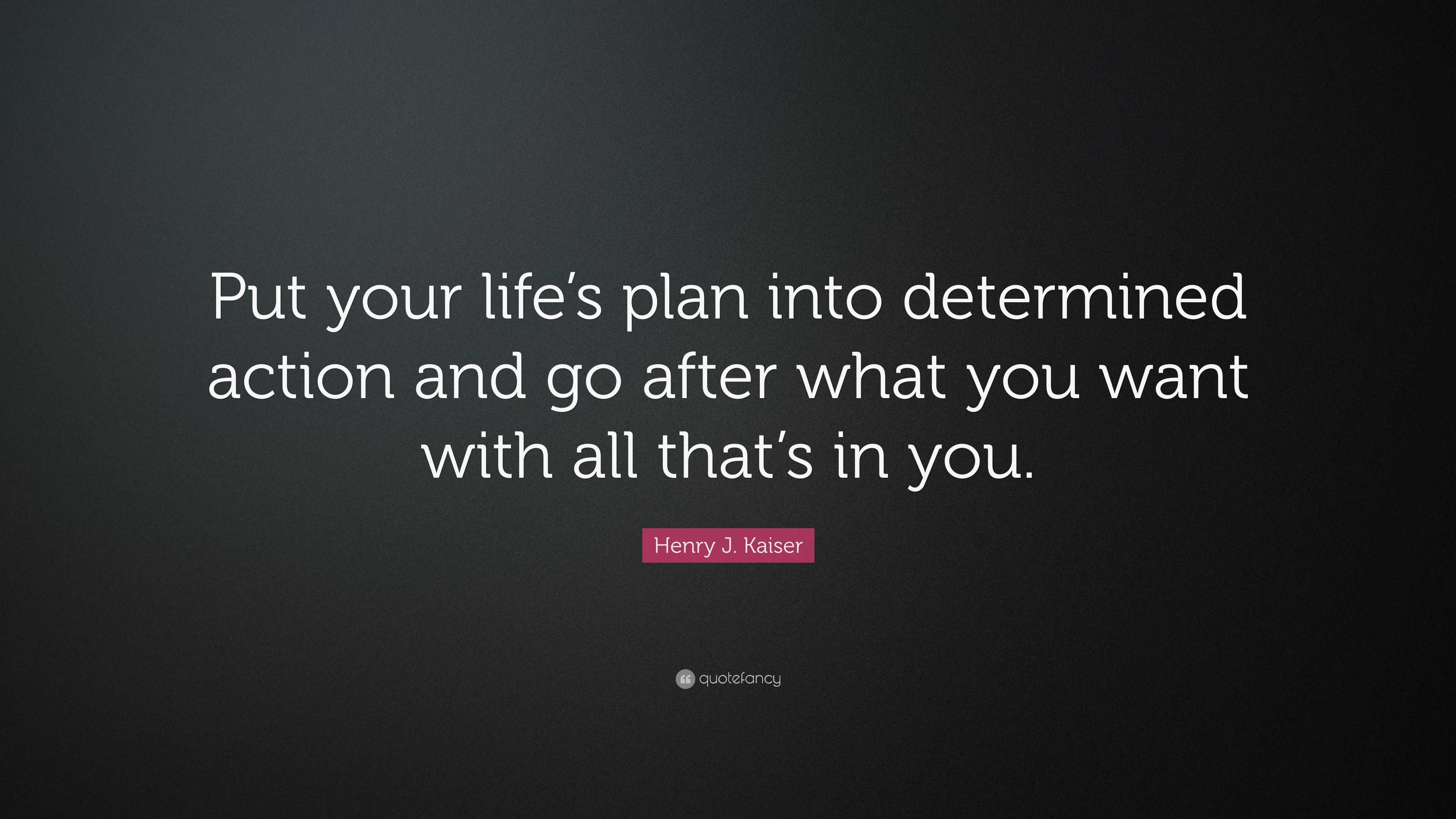 Henry J. Kaiser Quote: “Put your life’s plan into determined action and ...