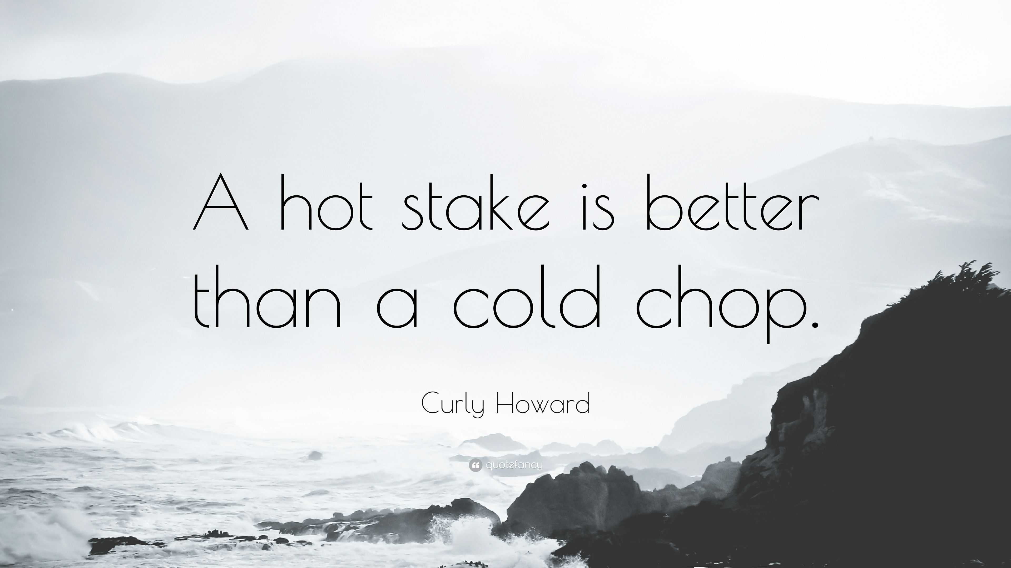 Curly Howard Quote: “a Hot Stake Is Better Than A Cold Chop.”