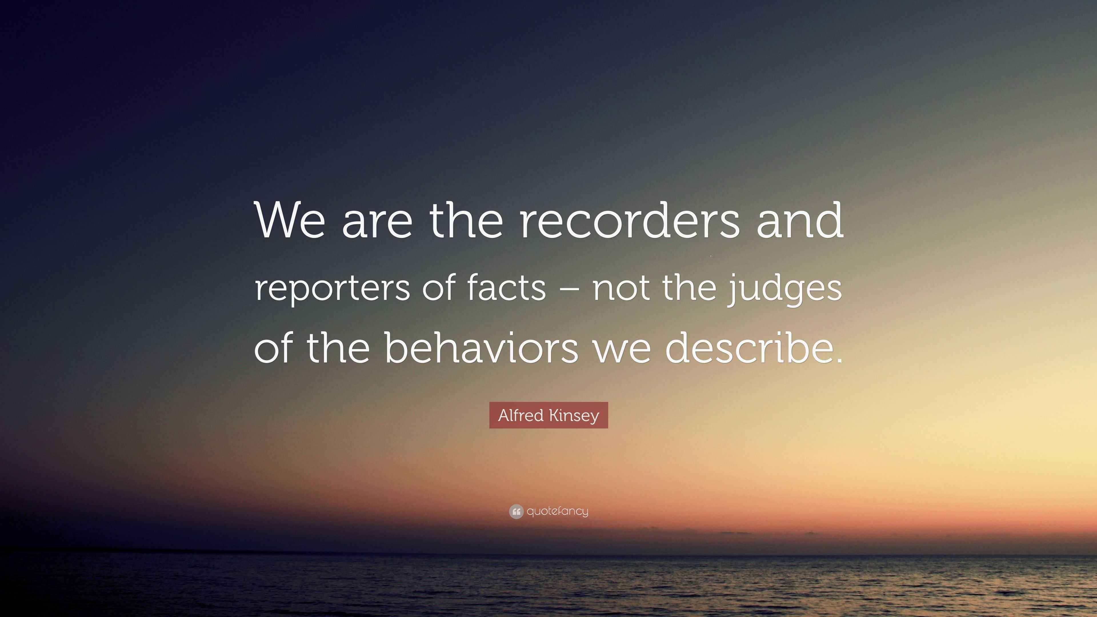 Alfred Kinsey Quote “We are the recorders and reporters of facts not