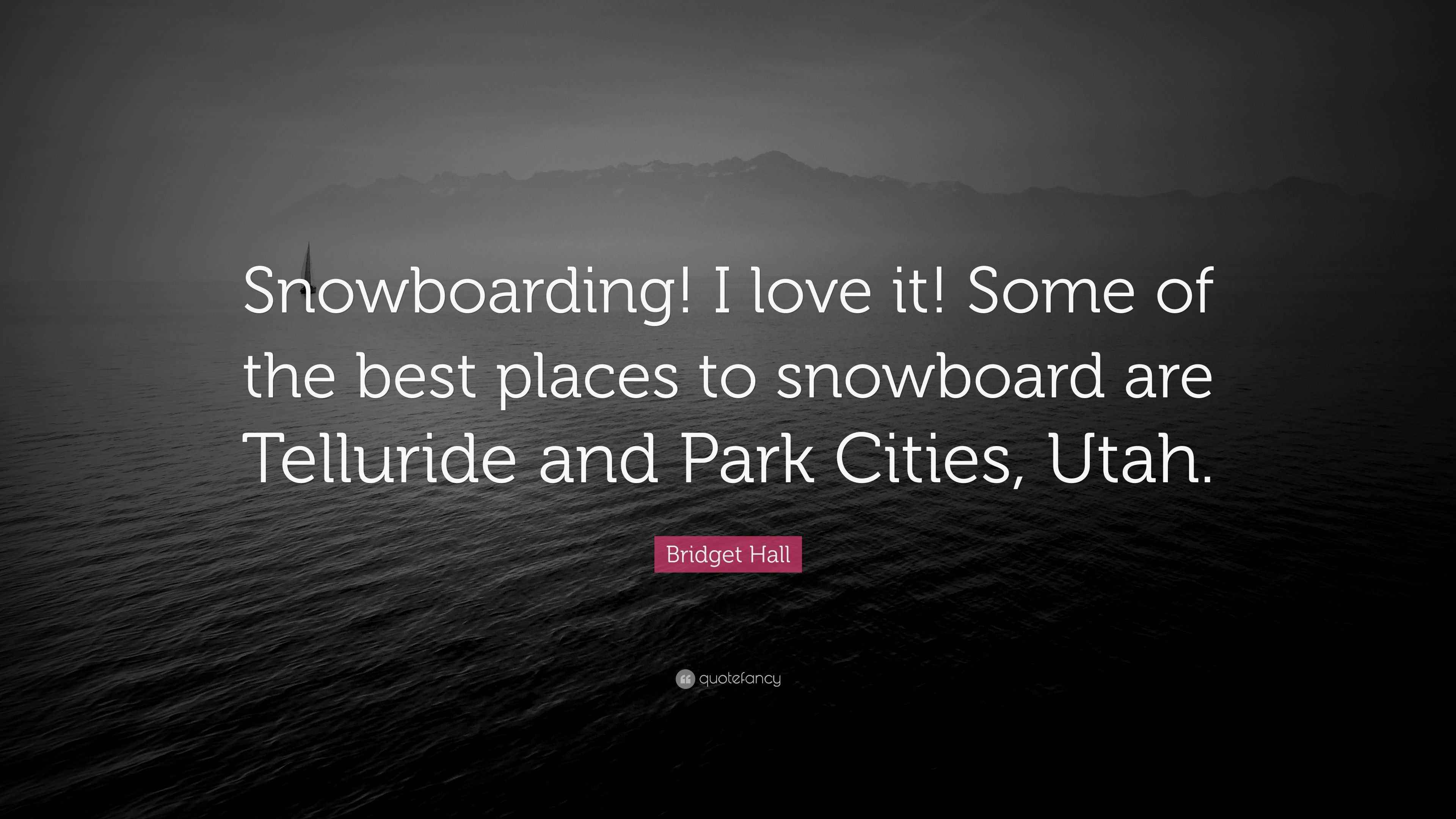 Bridget Hall Quote “Snowboarding! I love it! Some of the best places