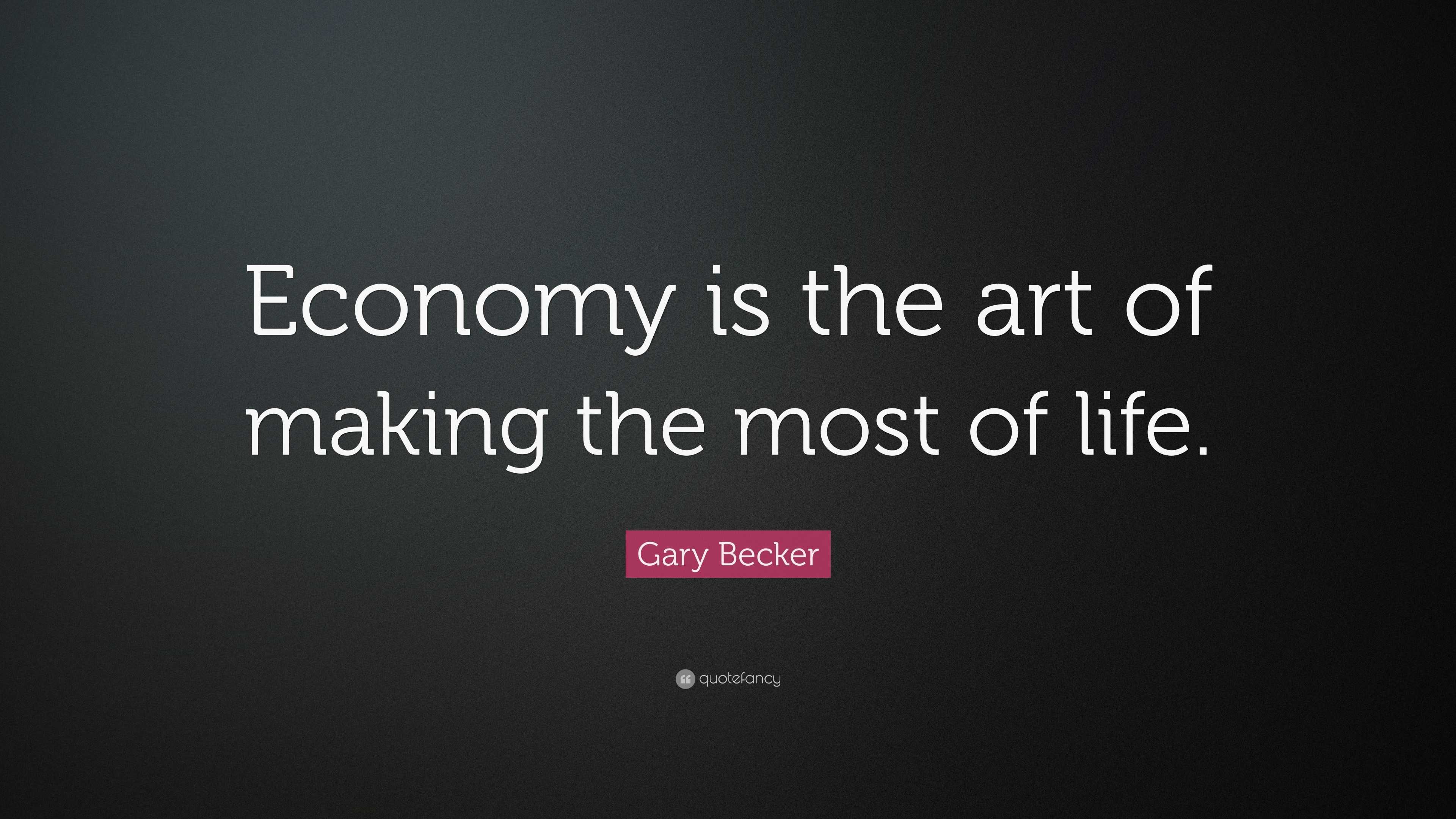 Gary Becker Quote “Economy is the art of making the most of life.”