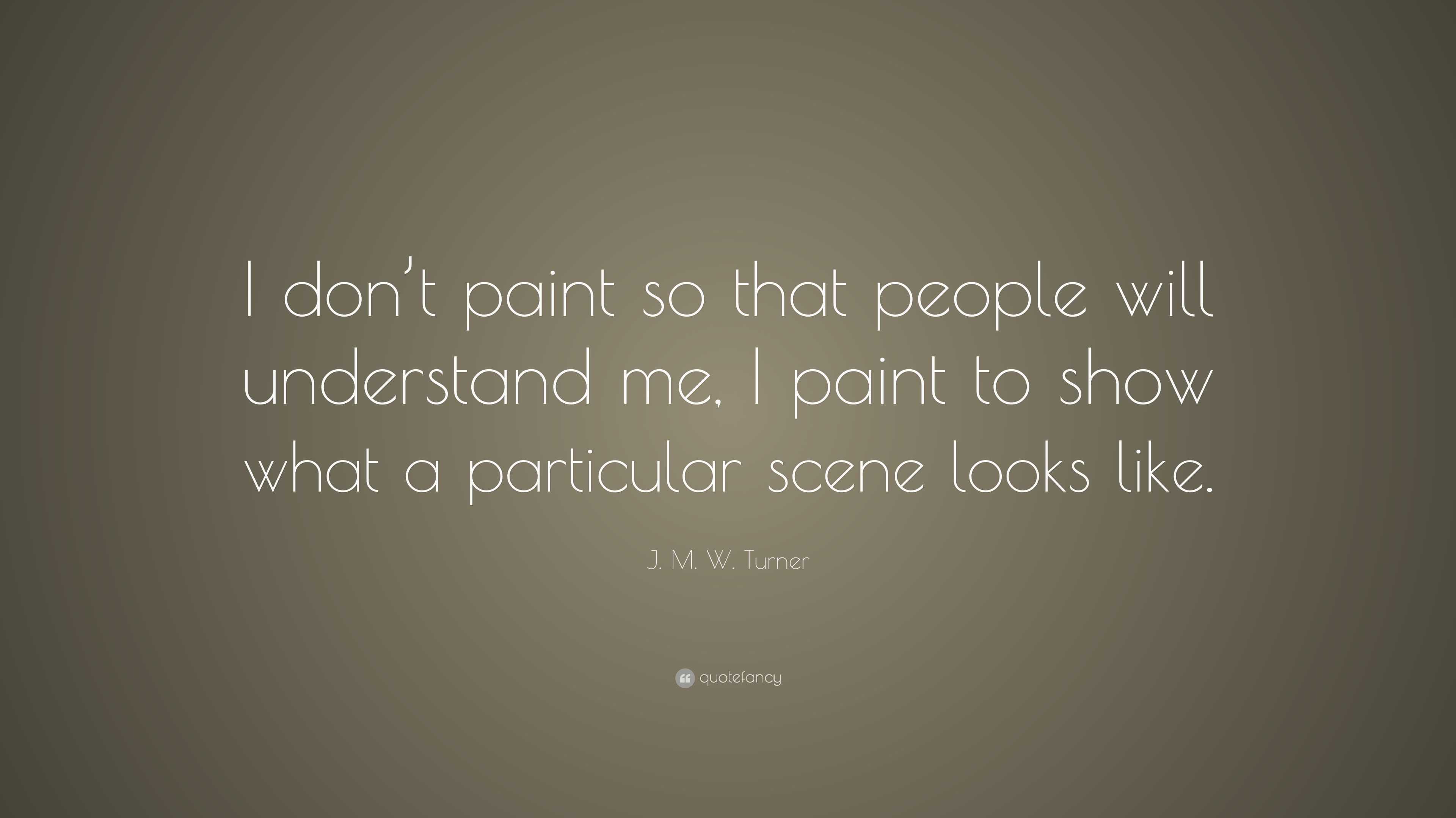 J. M. W. Turner Quote: “I don’t paint so that people will understand me ...