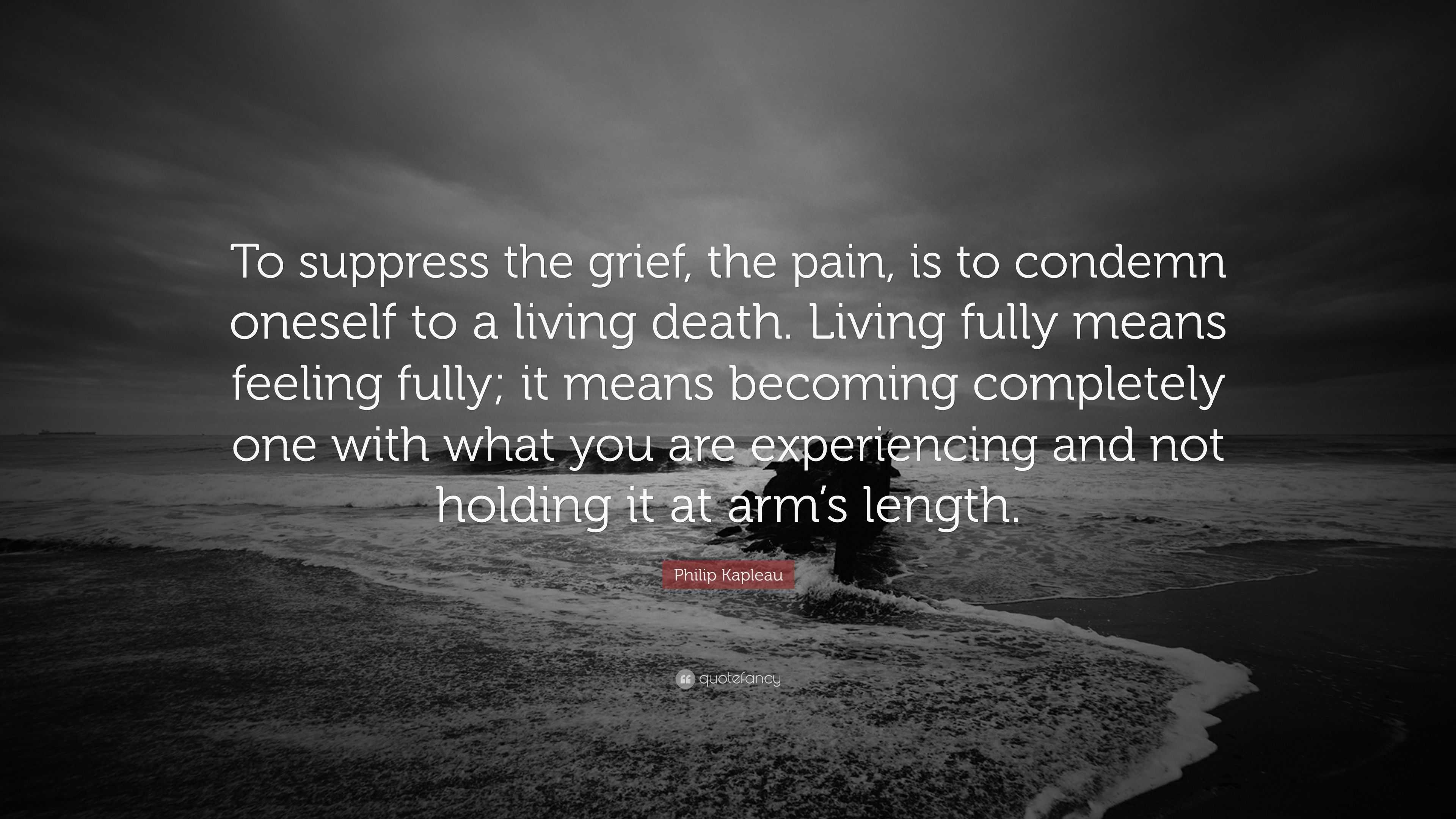 Philip Kapleau Quote: “To suppress the grief, the pain, is to condemn ...