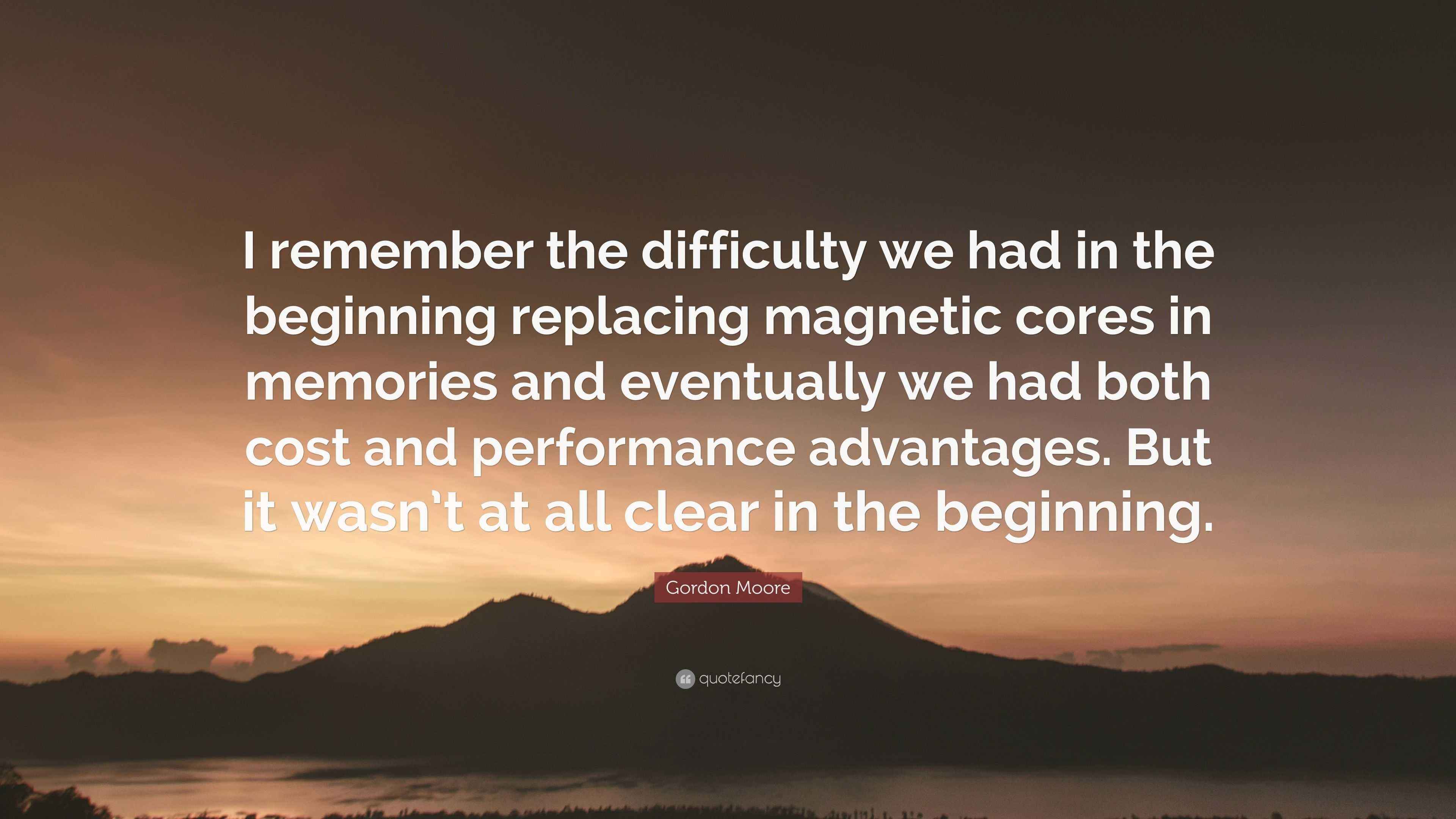 Gordon Moore Quote: “I remember the difficulty we had in the beginning ...
