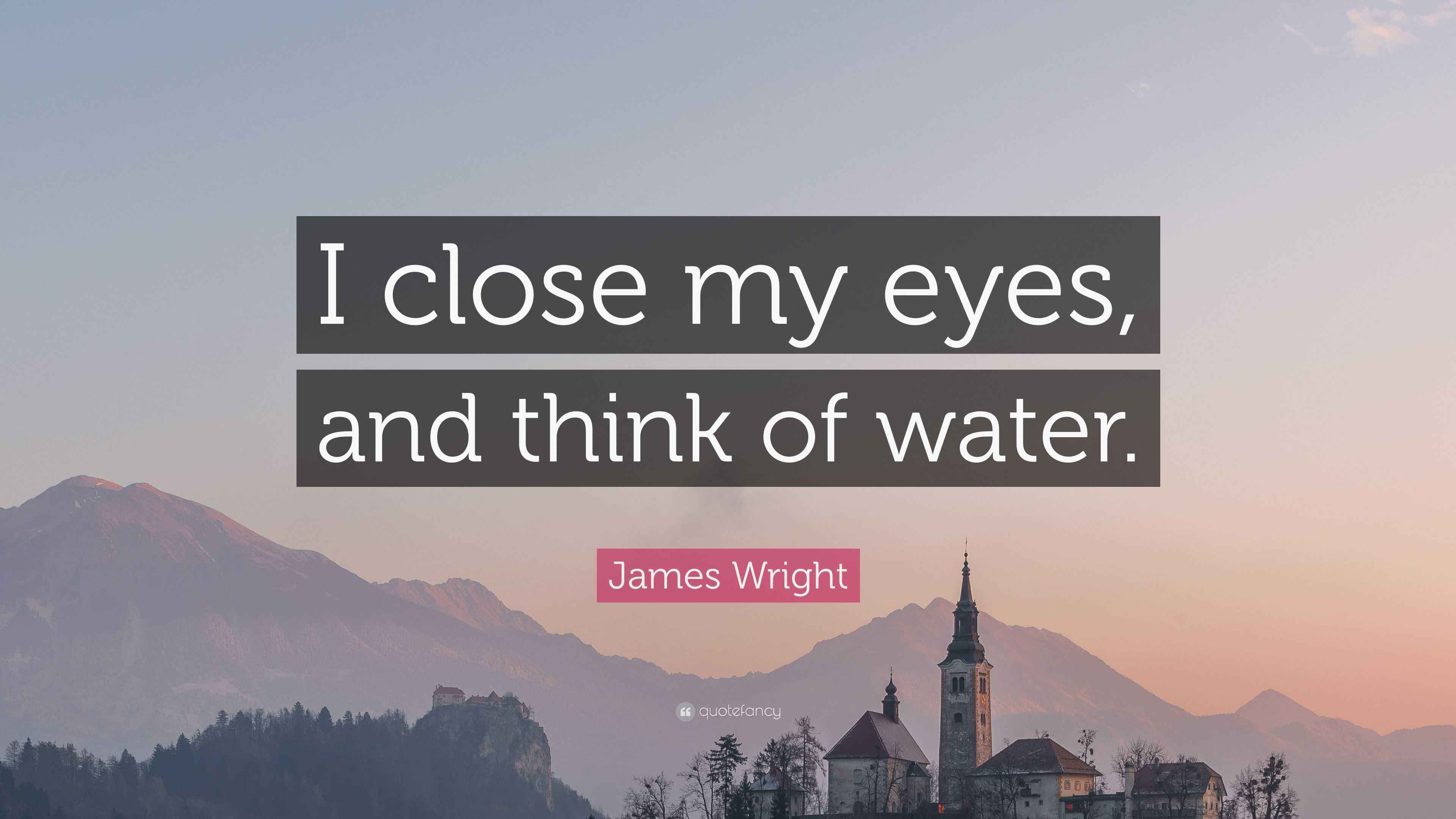 James Wright Quote “I close my eyes, and think of water.”