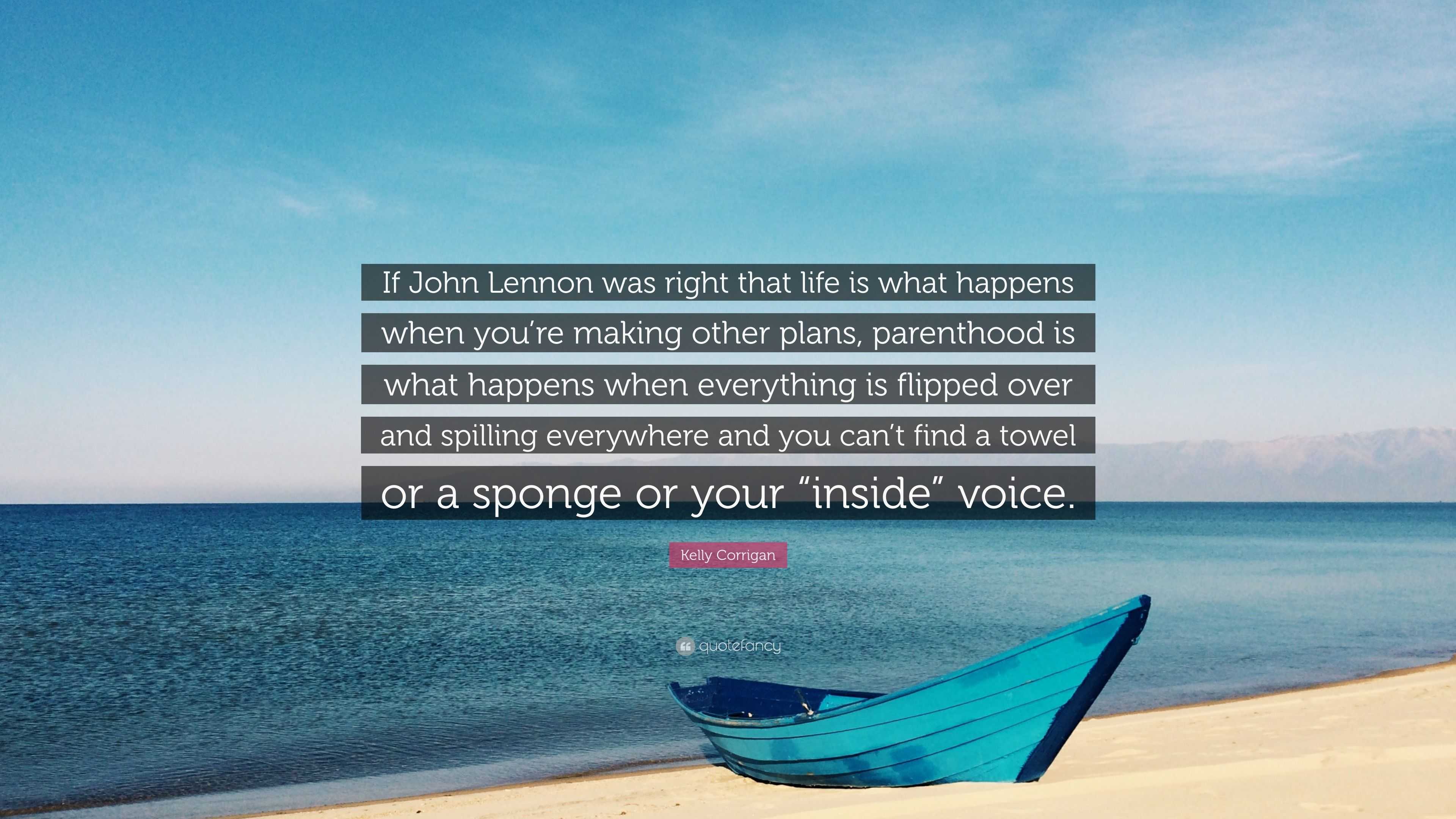 Kelly Corrigan Quote “If John Lennon was right that life is what happens when