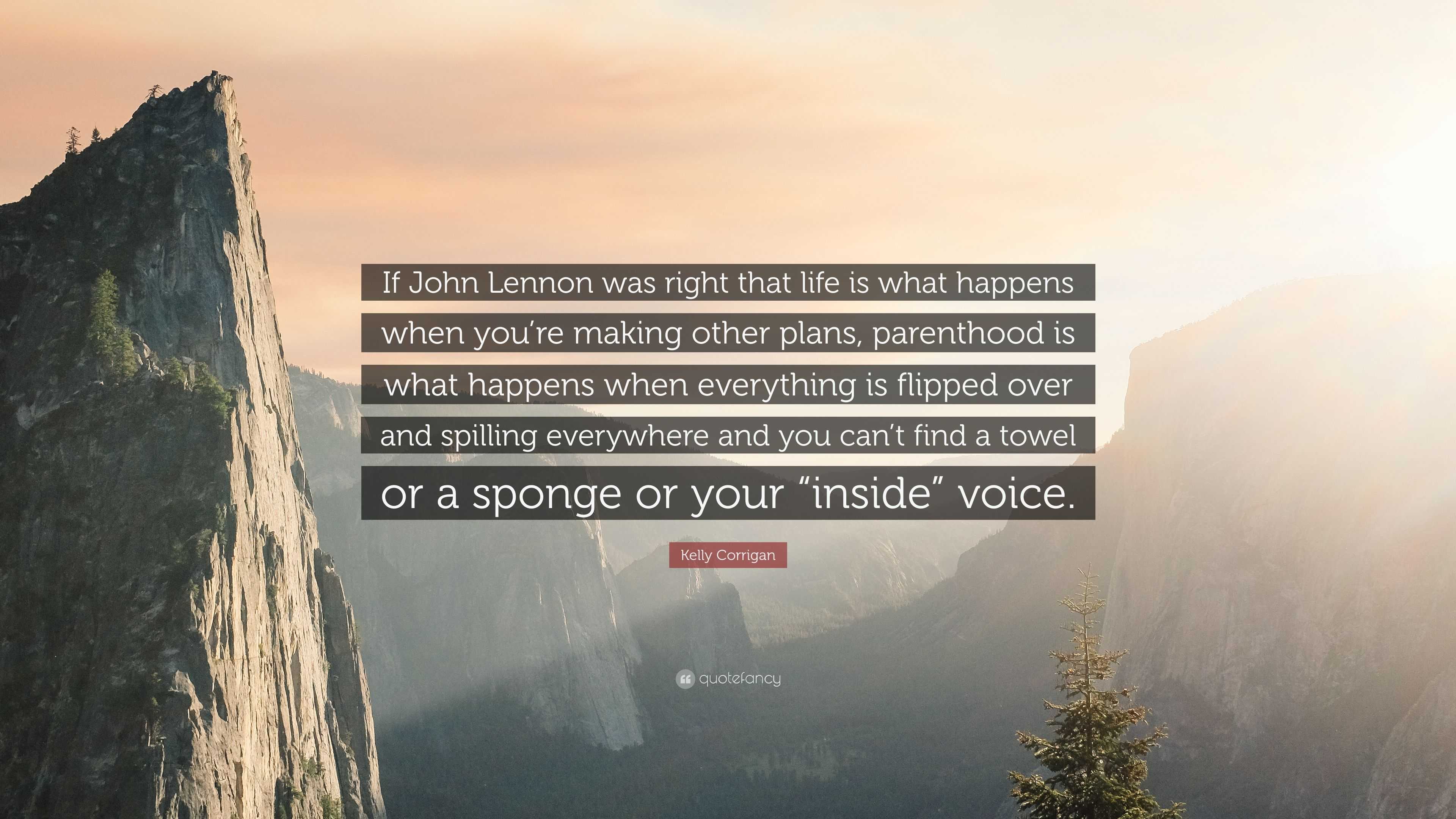 Kelly Corrigan Quote “If John Lennon was right that life is what happens when