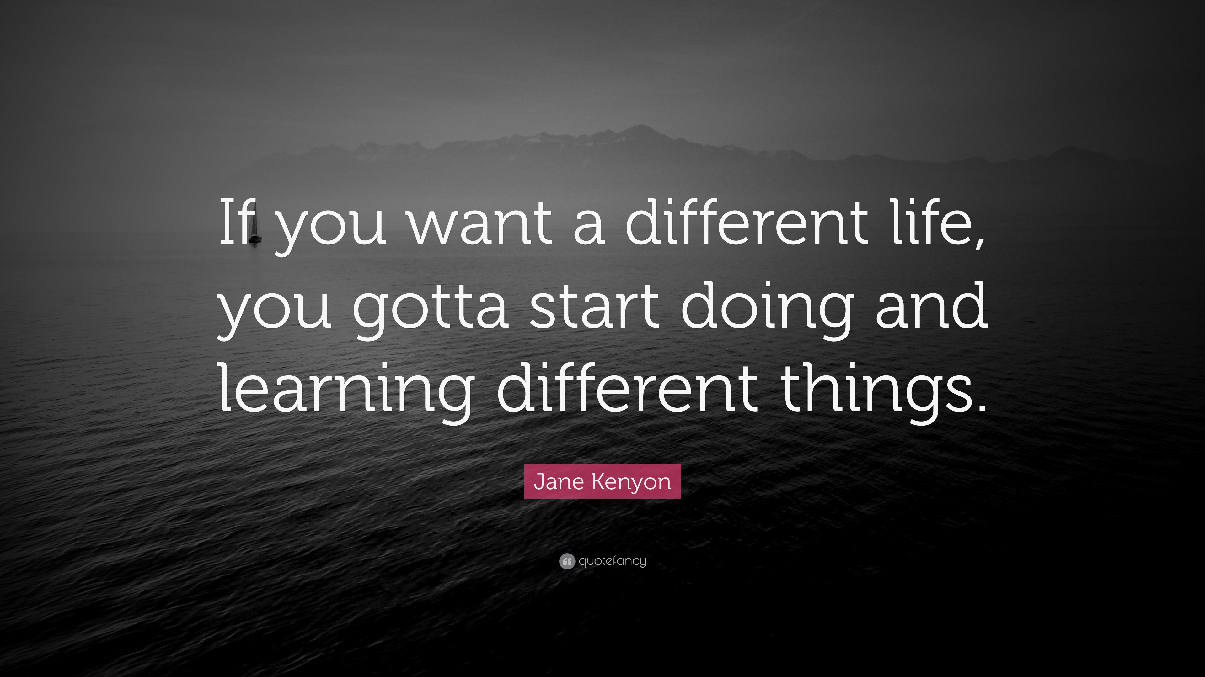 Jane Kenyon Quote: “If you want a different life, you gotta start doing ...