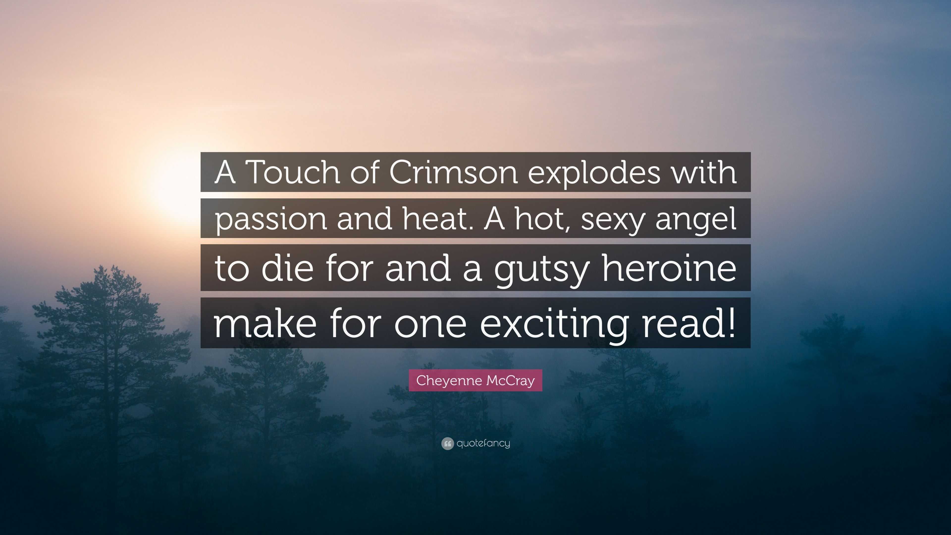 Cheyenne McCray Quote: “A Touch of Crimson explodes with passion and heat.  A hot, sexy angel to die for and a gutsy heroine make for one excitin...”