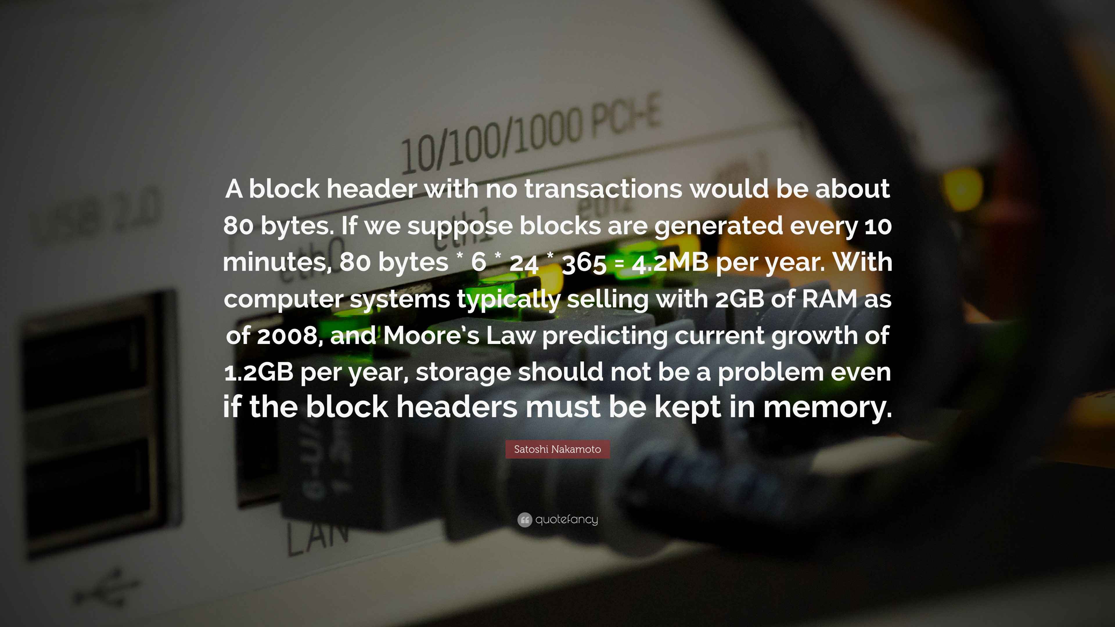 Satoshi Nakamoto Quote: “A block header with no transactions would be about 80  bytes. If we suppose blocks are generated every 10 minutes, 80...”