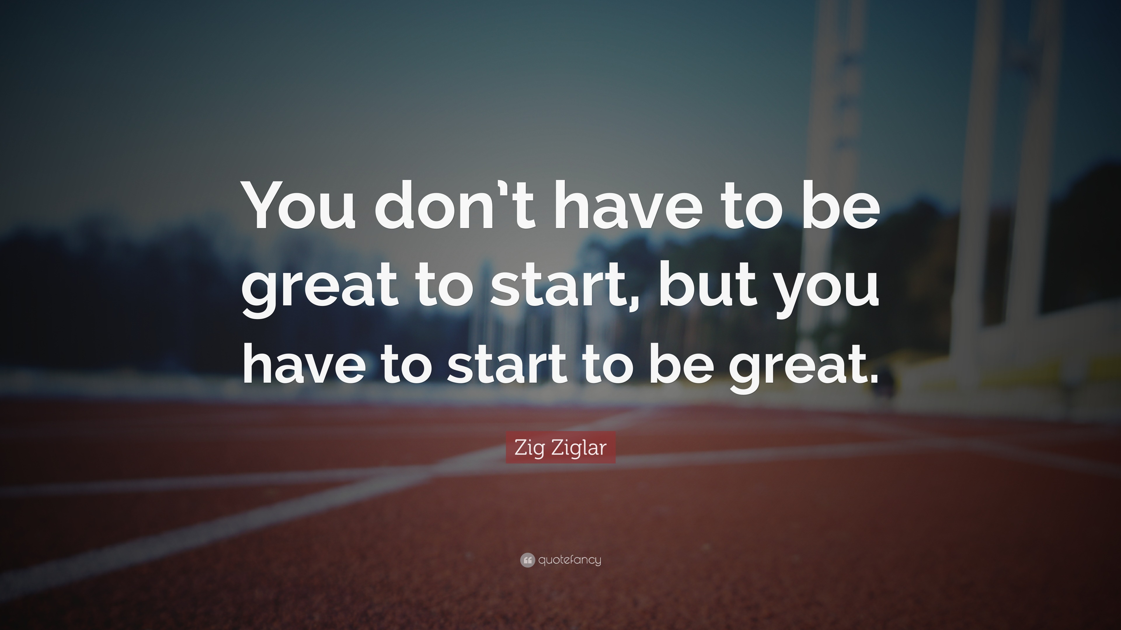 Zig Ziglar Quote: “You don’t have to be great to start, but you have to