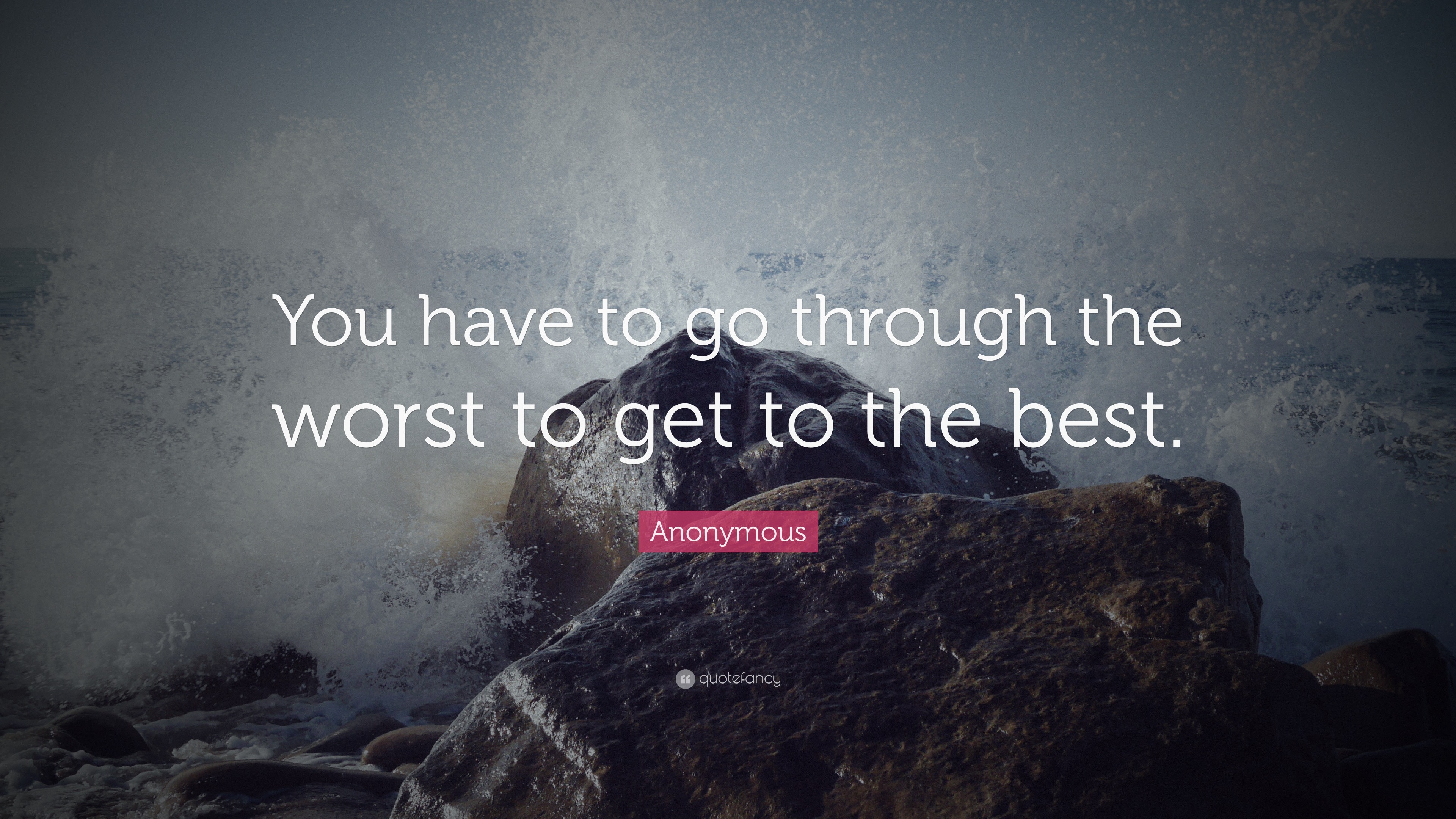 Anonymous Quote: “You have to go through the worst to get to the best.”