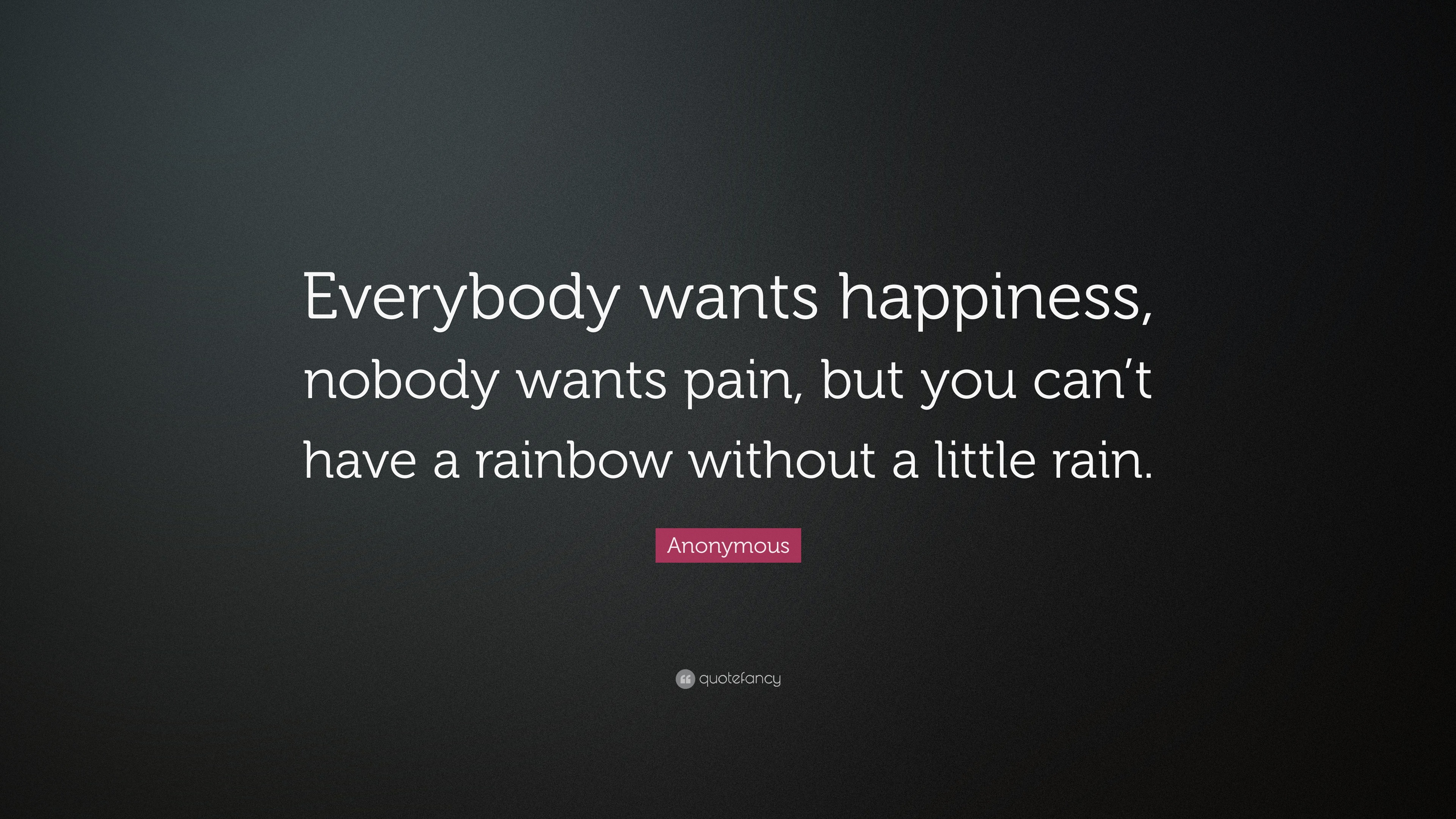 Anonymous Quote “Everybody wants happiness, nobody wants pain, but you