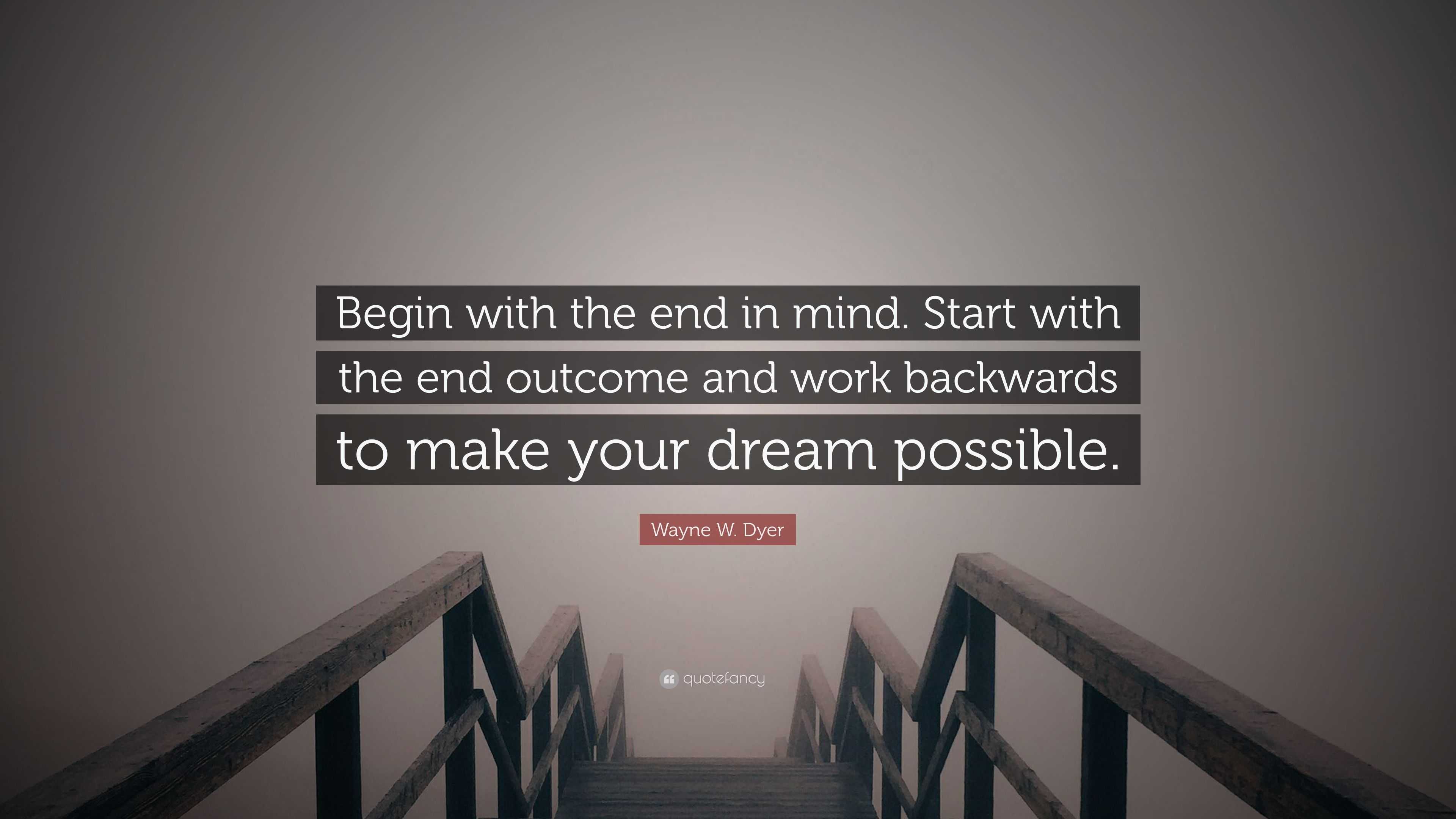 Wayne W. Dyer Quote: “Begin with the end in mind. Start with the end ...