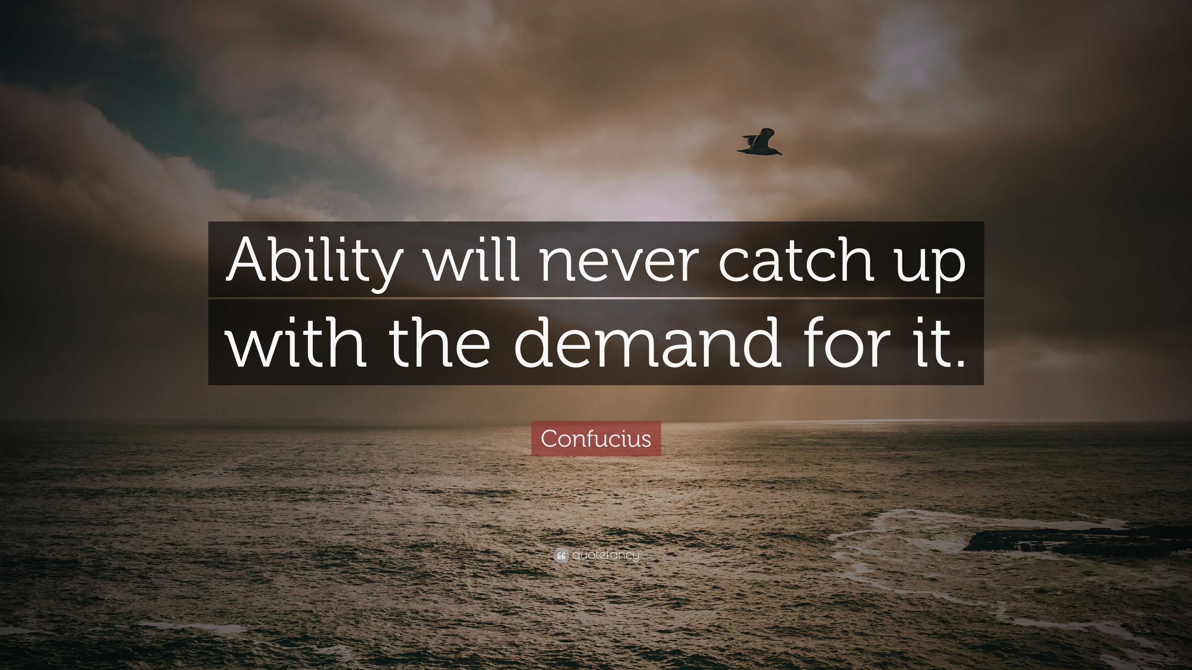 Confucius Quote: “Ability will never catch up with the demand for it.”