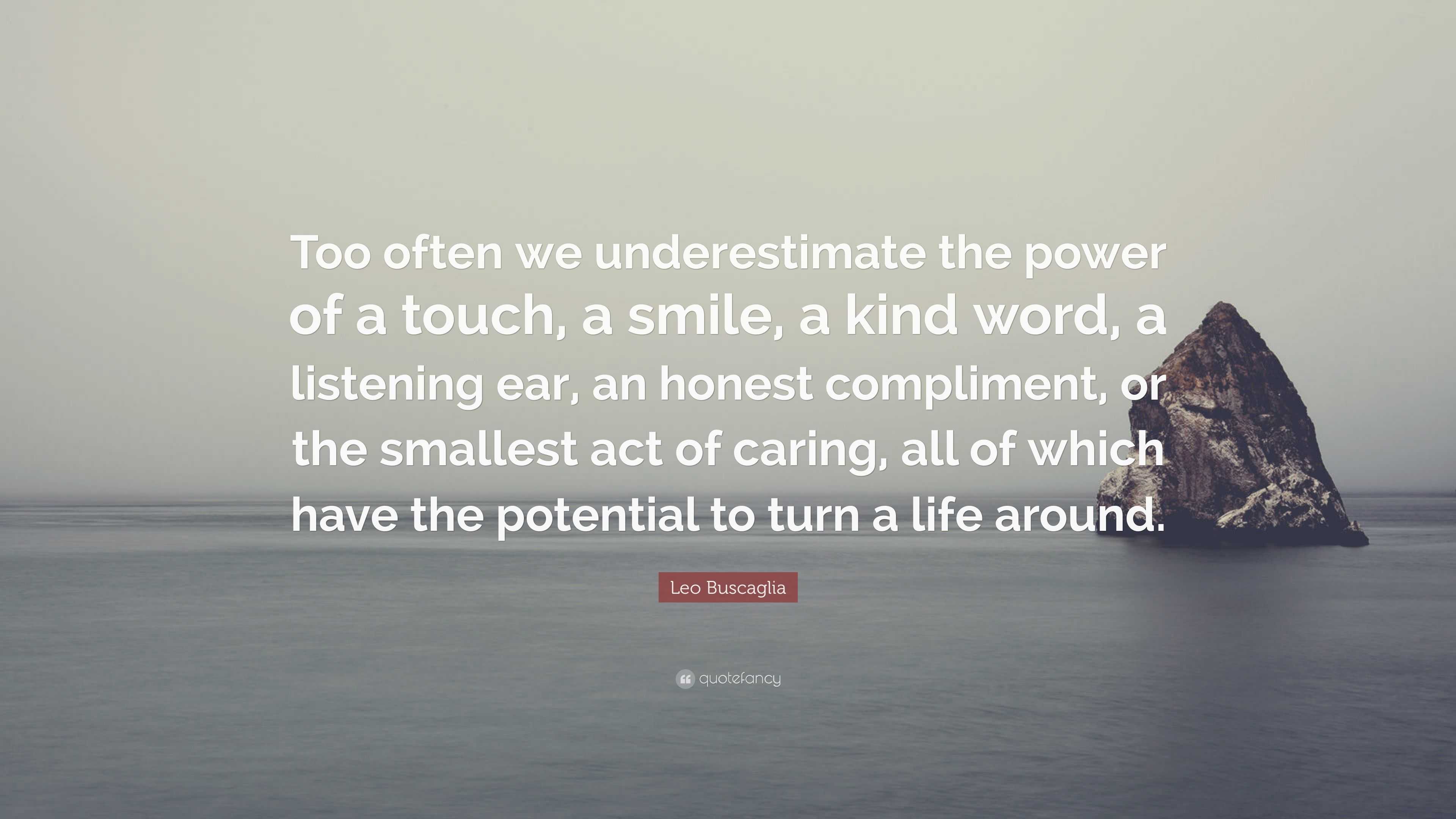 Never underestimate the power of a touch, a smile, a kind word