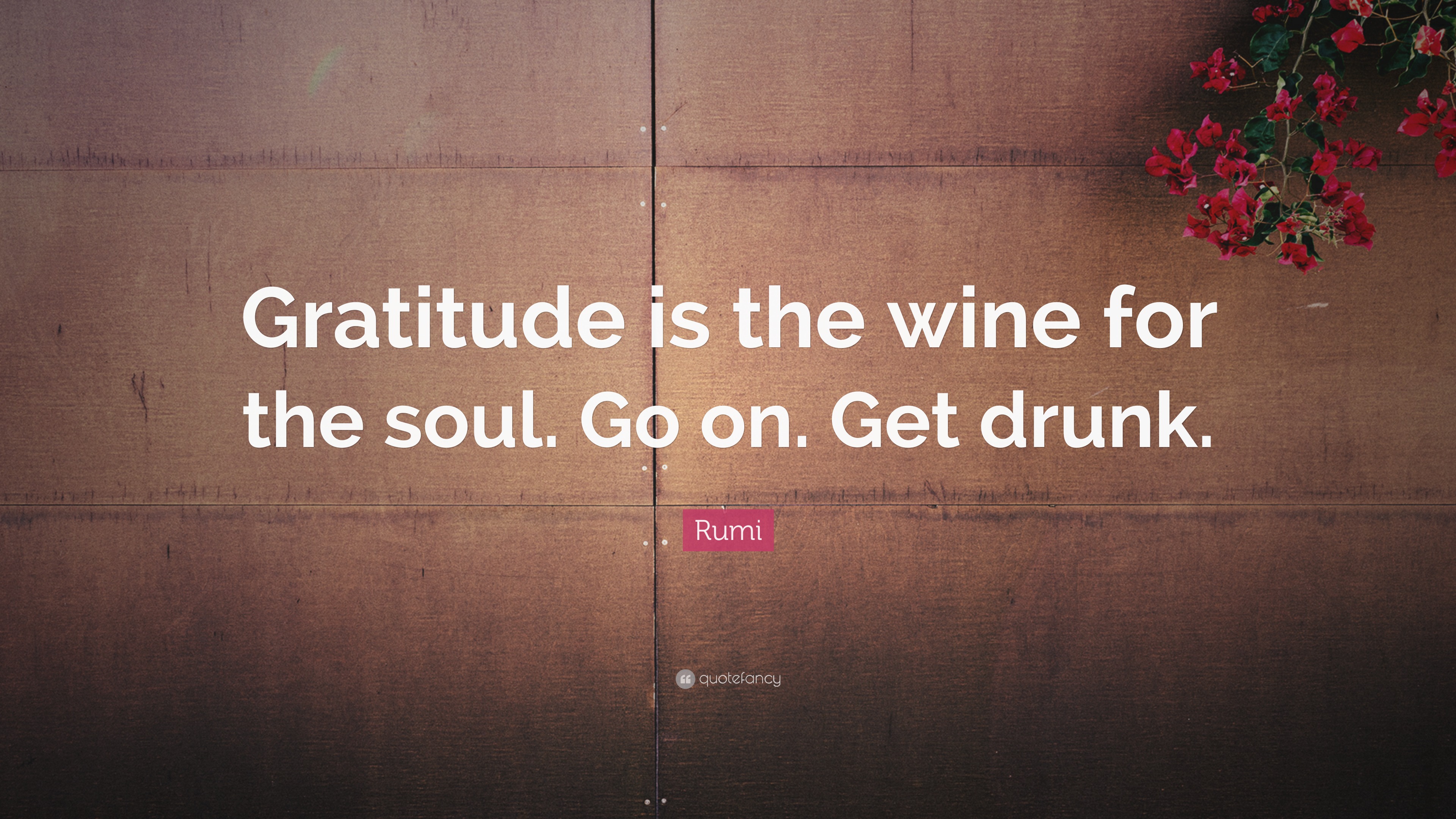 Rumi Quote: “Gratitude is the wine for the soul. Go on. Get drunk.” (13